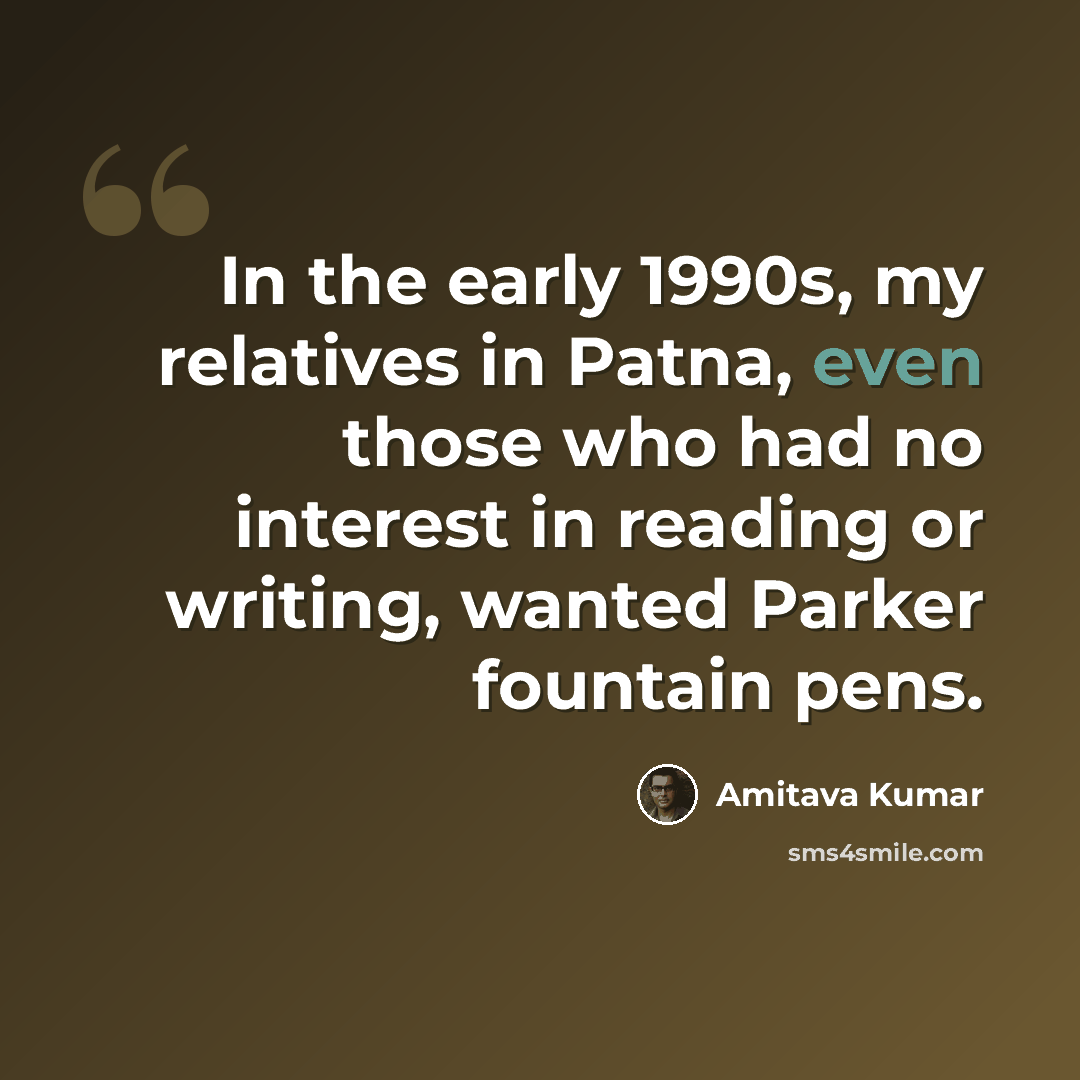 “In the early 1990s, my relatives in Patna, even those who had no interest in reading or writing, wanted Parker fountain pens.” quote by Amitava Kumar