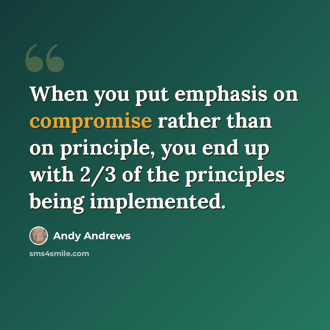 “When you put emphasis on compromise rather than on principle, you end up with 2/3 of the principles being implemented.” quote by Andy Andrews