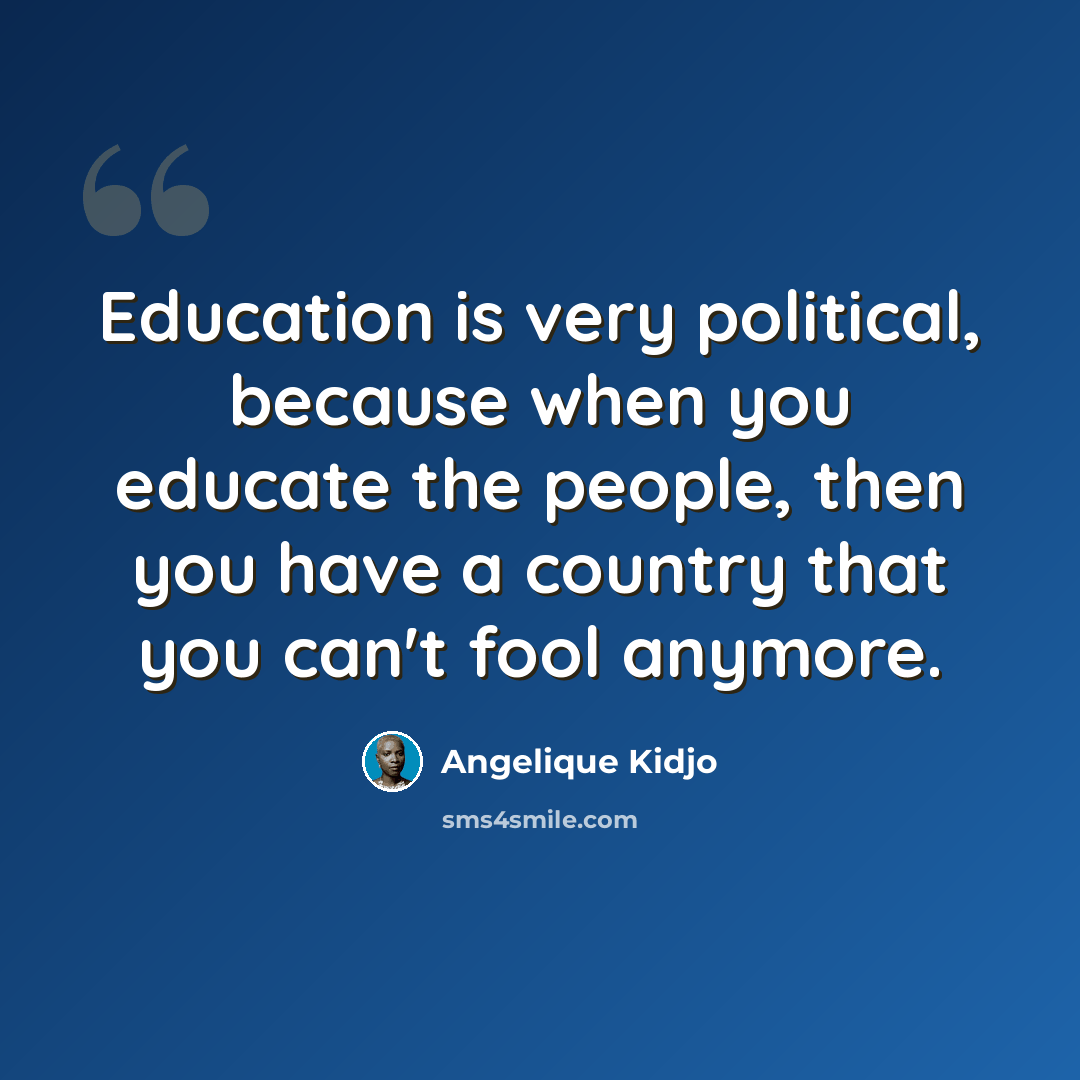 “Education is very political, because when you educate the people, then you have a country that you can't fool anymore.” quote by Angelique Kidjo