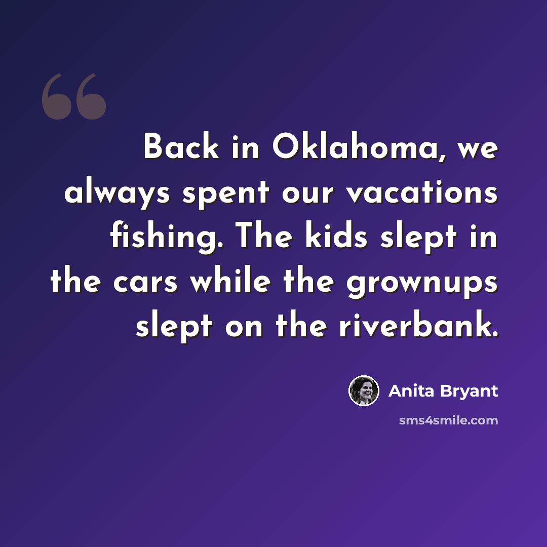 “Back in Oklahoma, we always spent our vacations fishing. The kids slept in the cars while the grownups slept on the riverbank.” quote by Anita Bryant