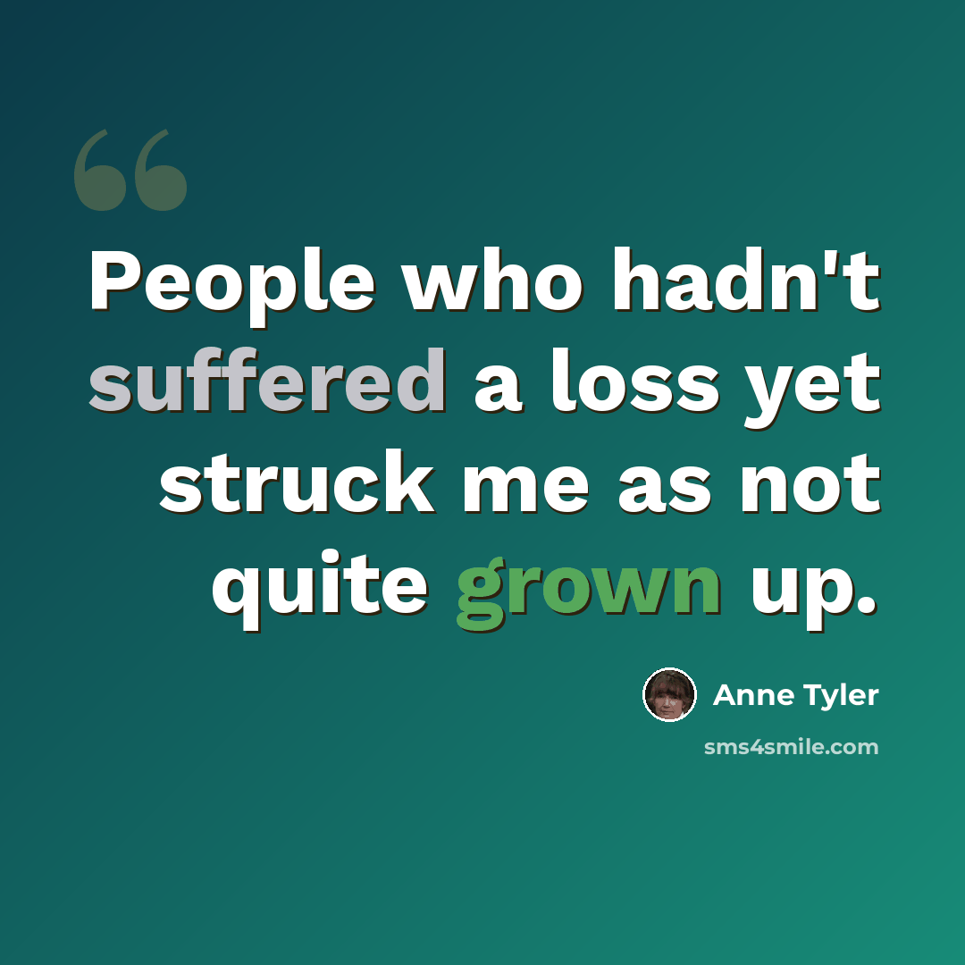 “People who hadn't suffered a loss yet struck me as not quite grown up.” quote by Anne Tyler