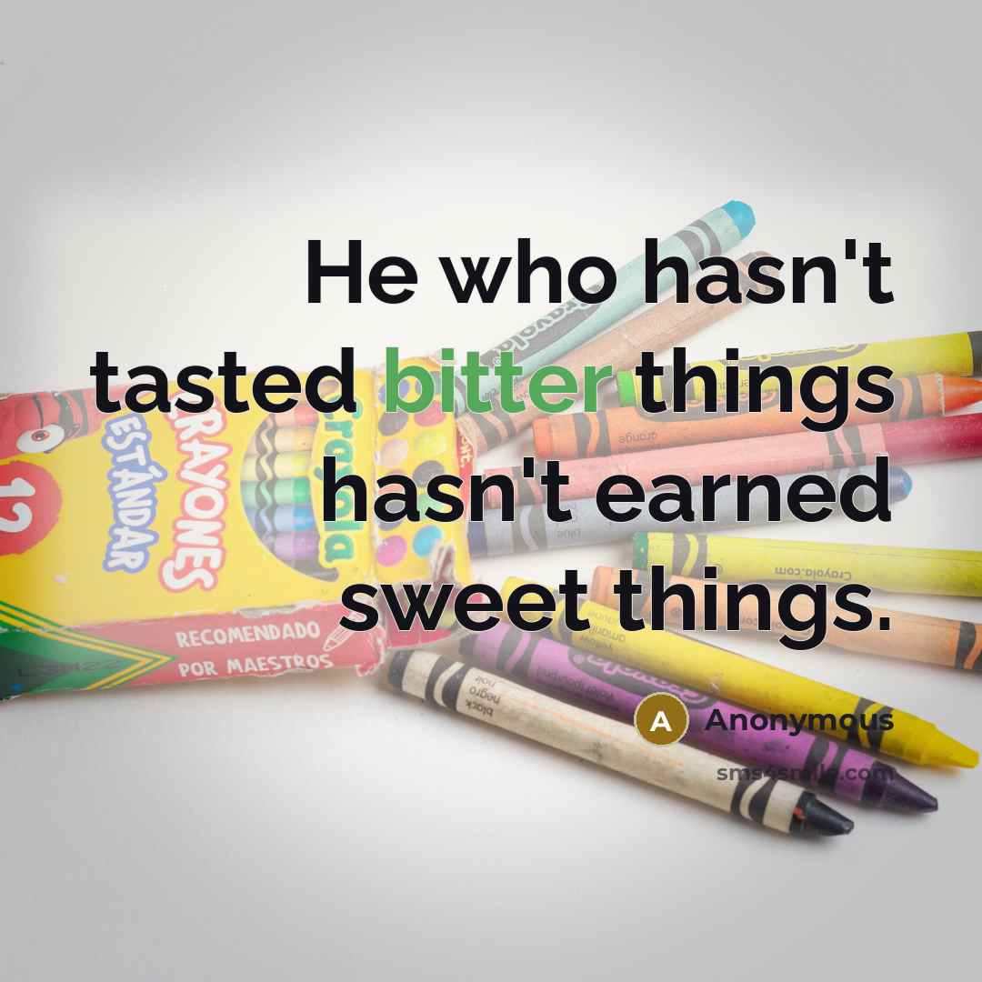 “He who hasn't tasted bitter things hasn't earned sweet things.” quote by Anonymous