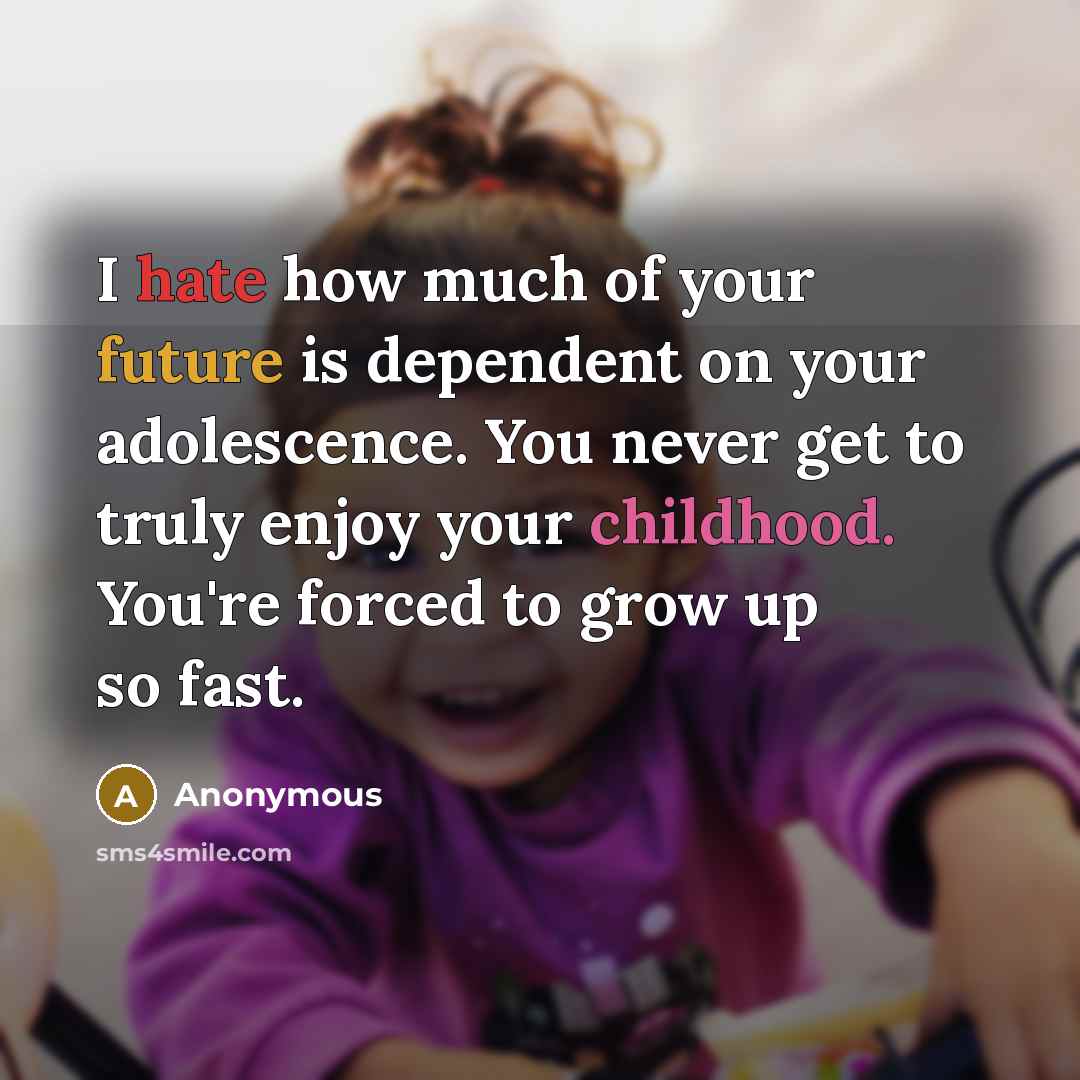 “I hate how much of your future is dependent on your adolescence. You never get to truly enjoy your childhood. You're forced to grow up so fast.” quote by Anonymous