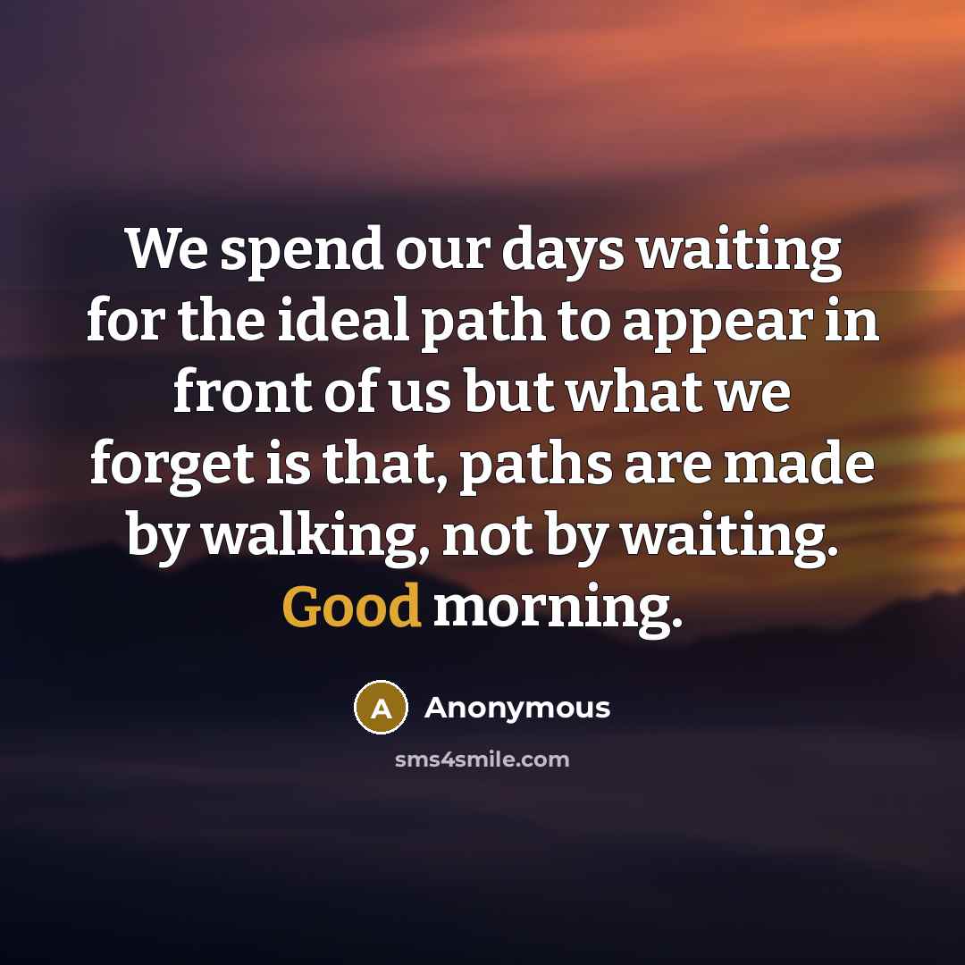 “We spend our days waiting for the ideal path to appear in front of us but what we forget is that, paths are made by walking, not by waiting. Good morning.” quote by Anonymous