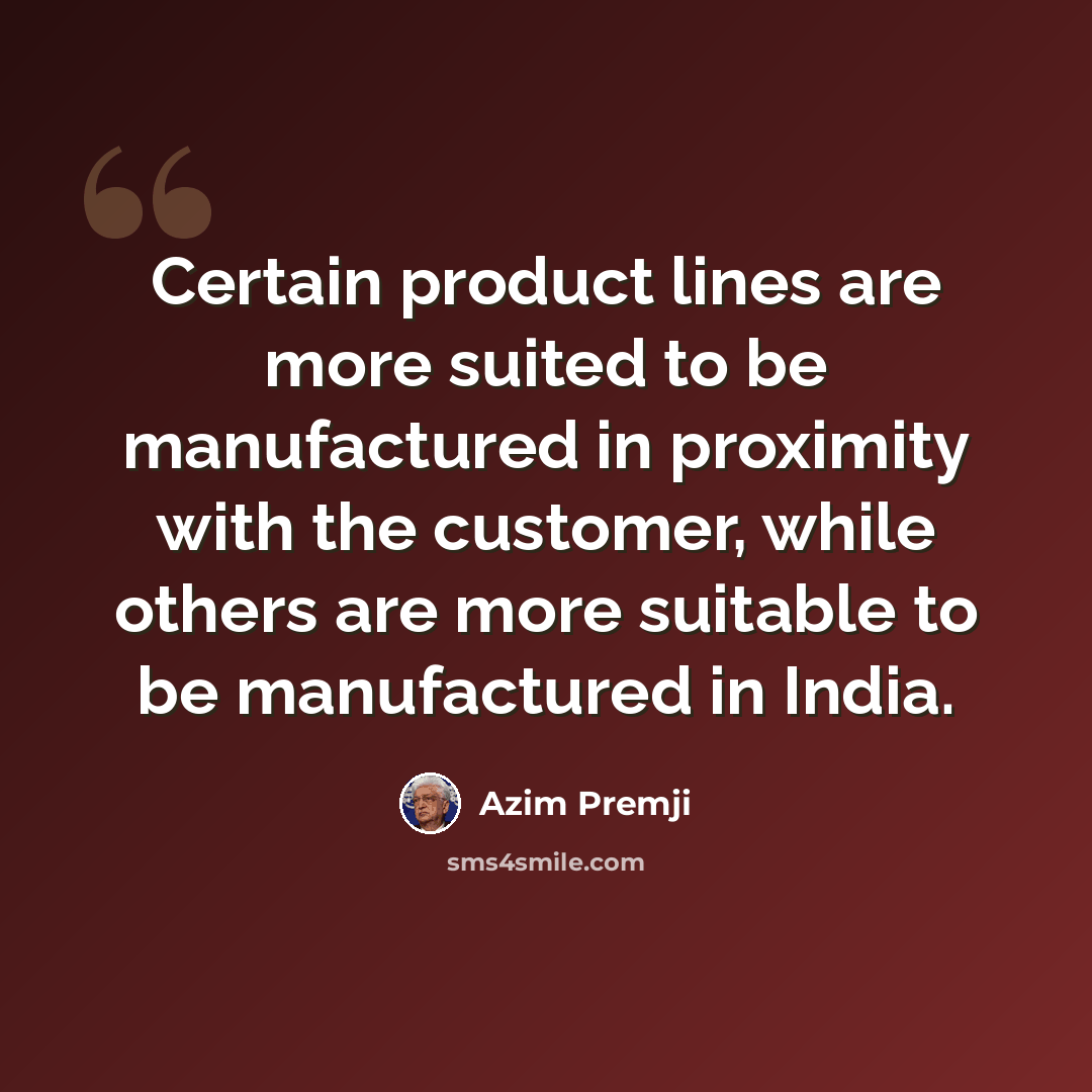 “Certain product lines are more suited to be manufactured in proximity with the customer, while others are more suitable to be manufactured in India.” quote by Azim Premji