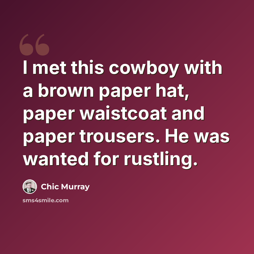 “I met this cowboy with a brown paper hat, paper waistcoat and paper trousers. He was wanted for rustling.” quote by Chic Murray