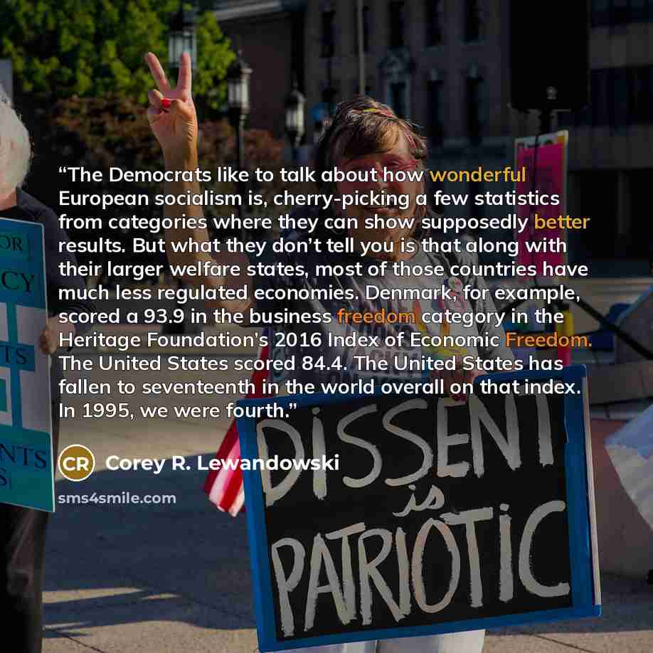 “The Democrats like to talk about how wonderful European socialism is, cherry-picking a few statistics from categories where they can show supposedly better results. But what they don’t tell you is that along with their larger welfare states, most of those countries have much less regulated…” quote by Corey R. Lewandowski