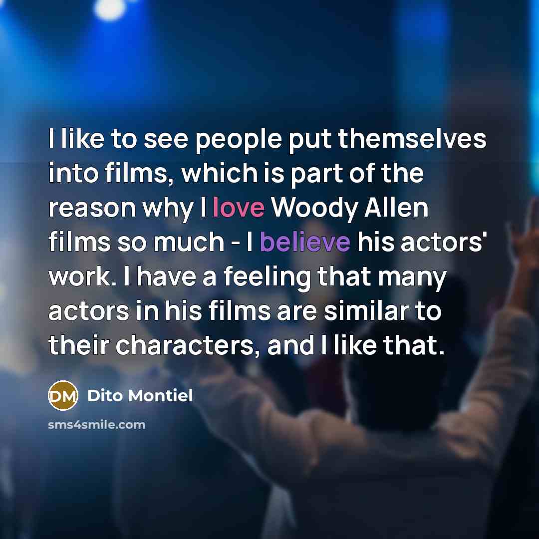 “I like to see people put themselves into films, which is part of the reason why I love Woody Allen films so much - I believe his actors' work. I have a feeling that many actors in his films are similar to their characters, and I like that.” quote by Dito Montiel