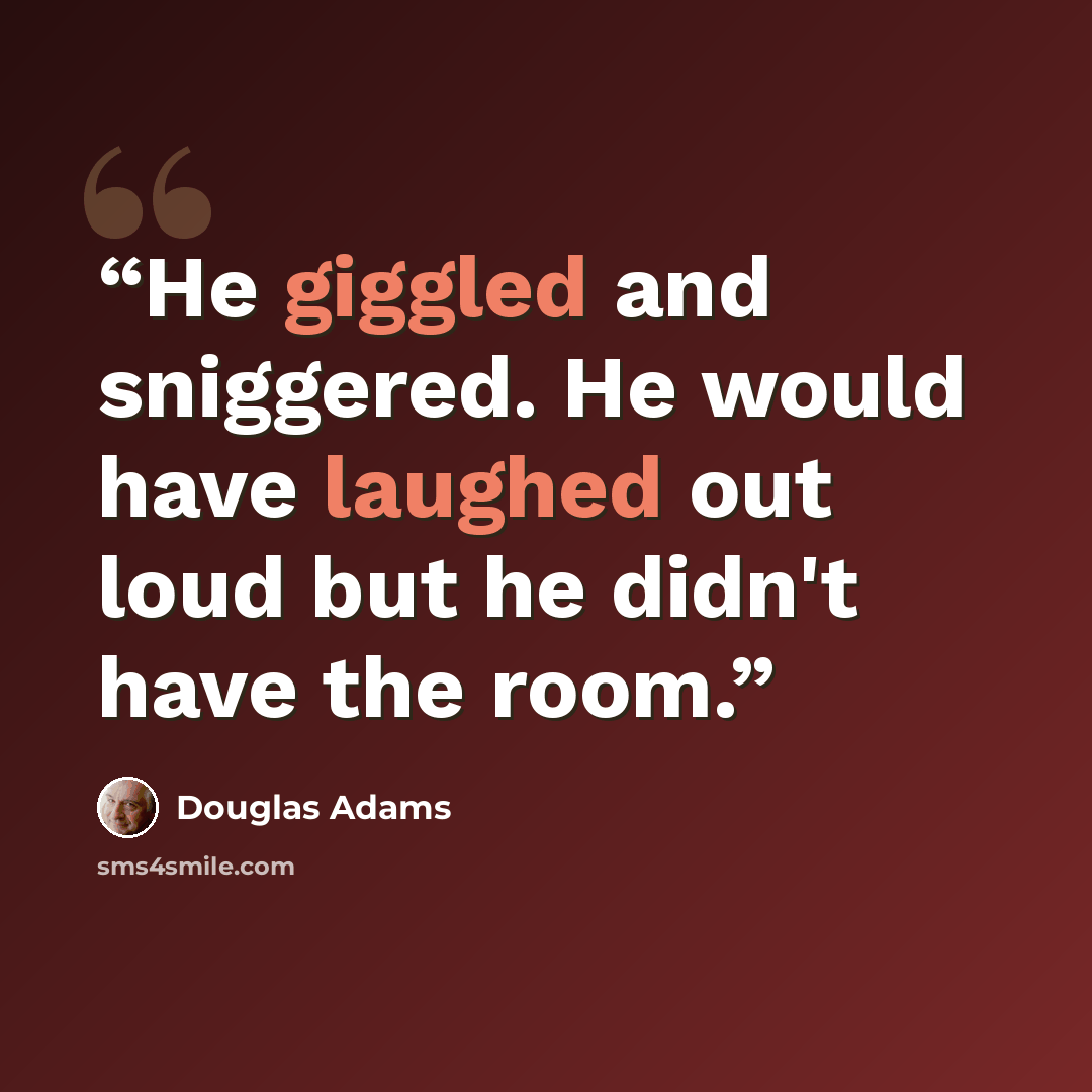 “He giggled and sniggered. He would have laughed out loud but he didn't have the room.” quote by Douglas Adams