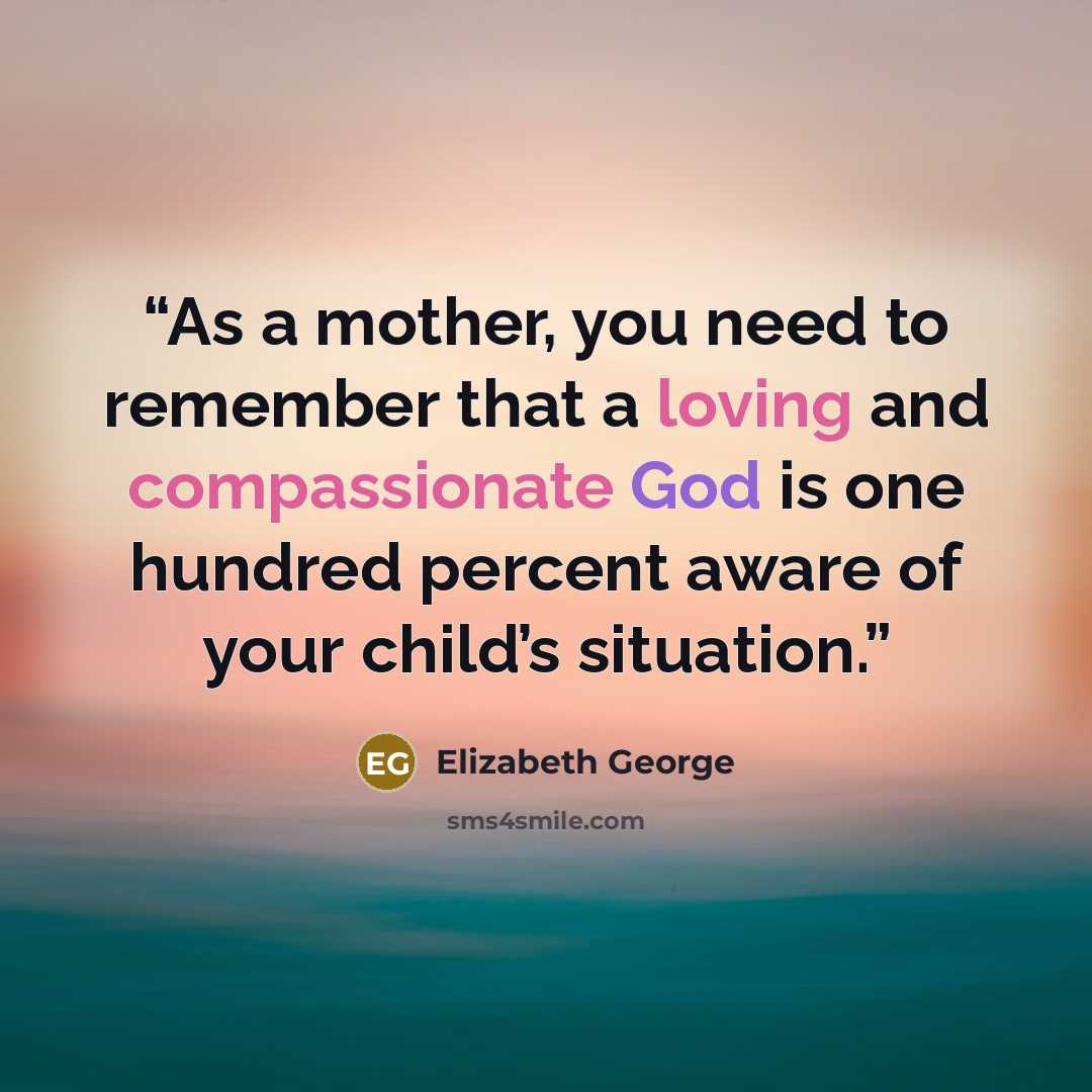 “As a mother, you need to remember that a loving and compassionate God is one hundred percent aware of your child’s situation.” quote by Elizabeth George