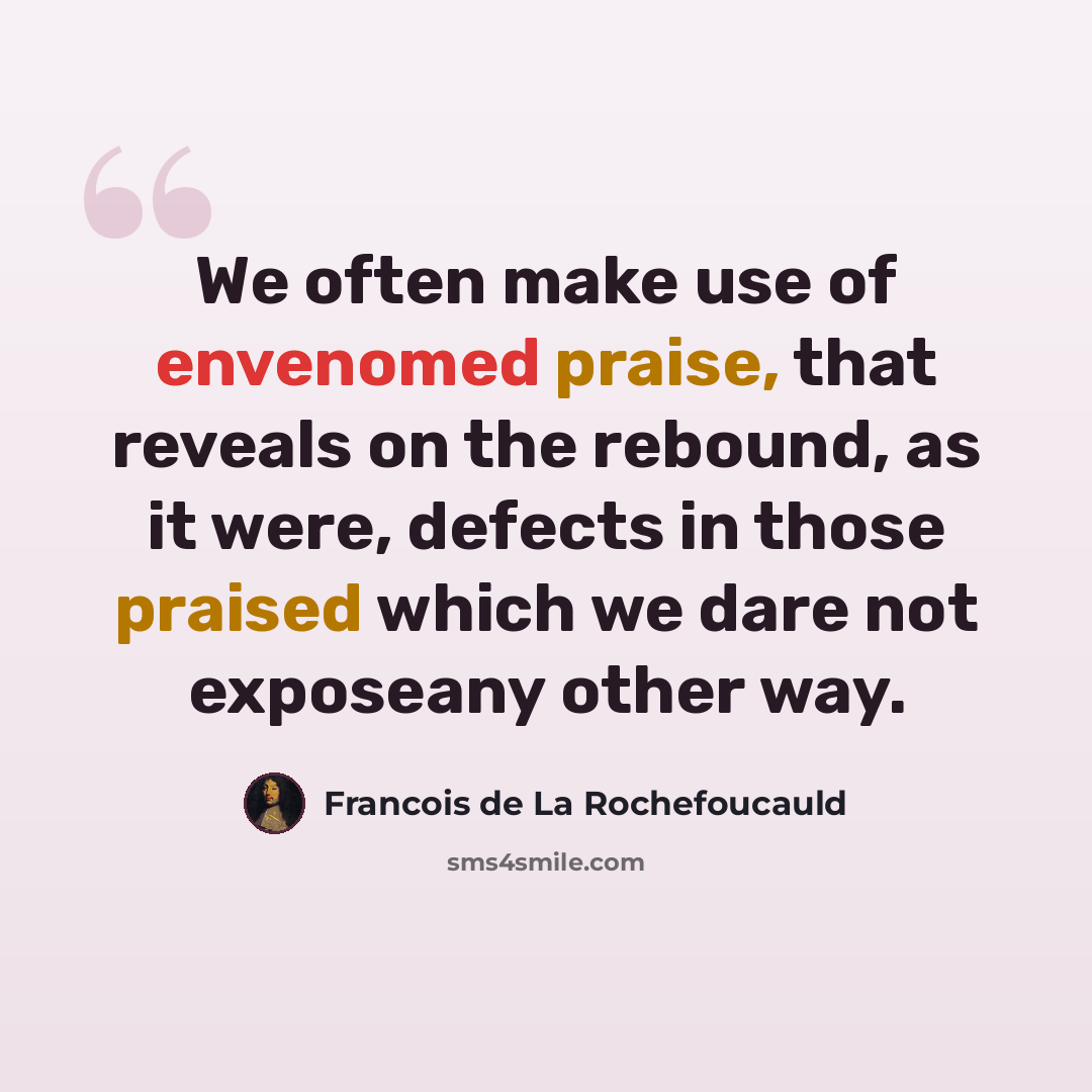“We often make use of envenomed praise, that reveals on the rebound, as it were, defects in those praised which we dare not exposeany other way.” quote by Francois de La Rochefoucauld