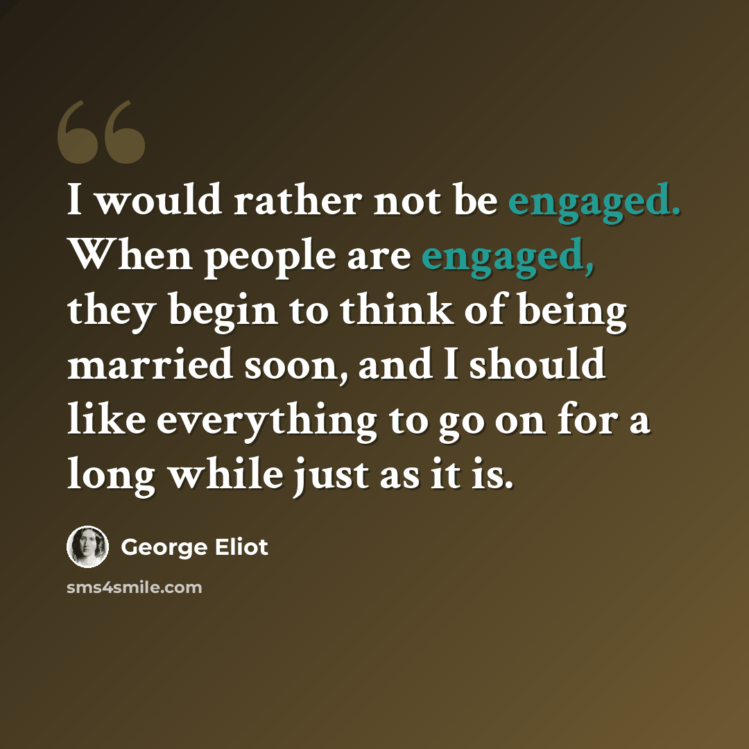 “I would rather not be engaged. When people are engaged, they begin to think of being married soon, and I should like everything to go on for a long while just as it is.” quote by George Eliot