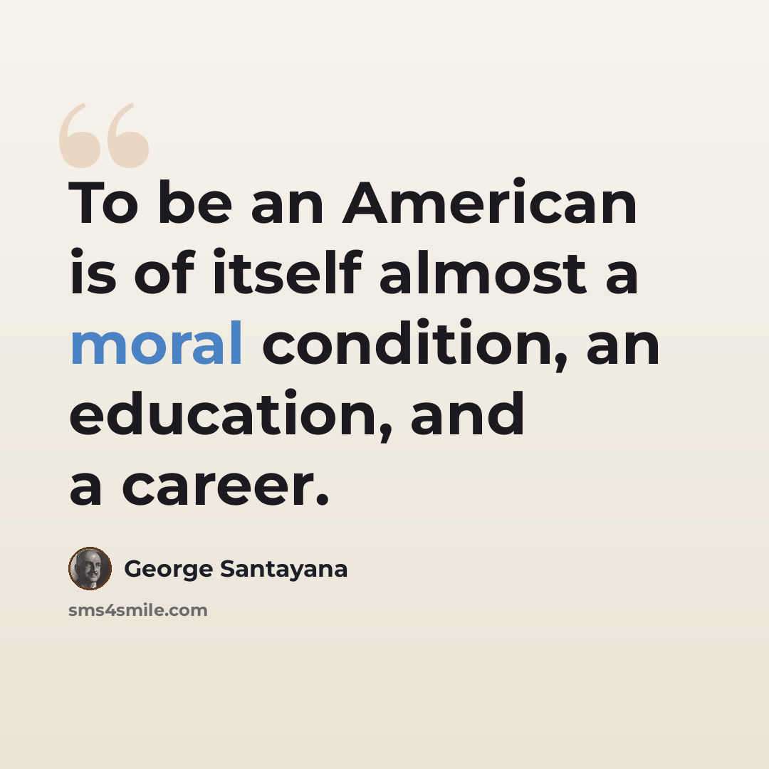 “To be an American is of itself almost a moral condition, an education, and a career.” quote by George Santayana