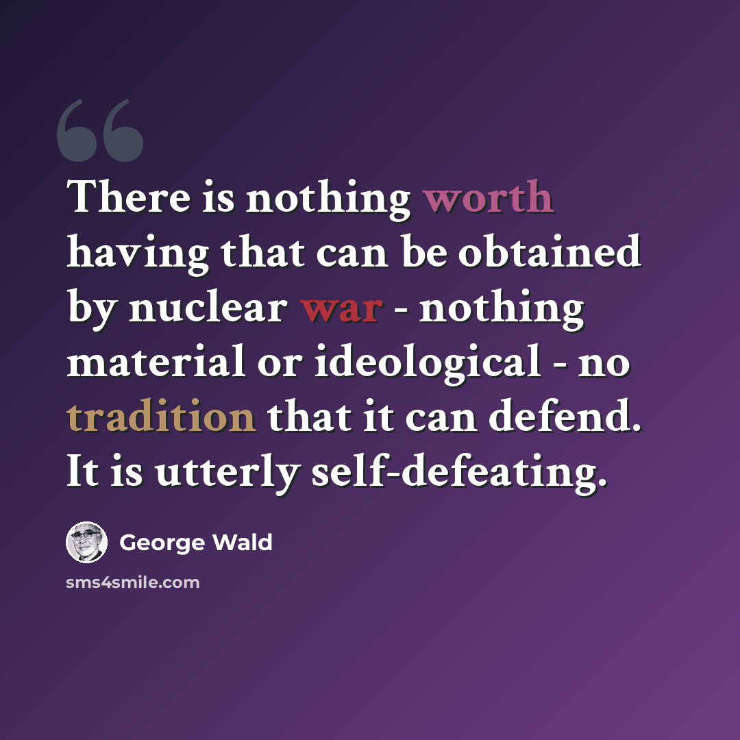 “There is nothing worth having that can be obtained by nuclear war - nothing material or ideological - no tradition that it can defend. It is utterly self-defeating.” quote by George Wald