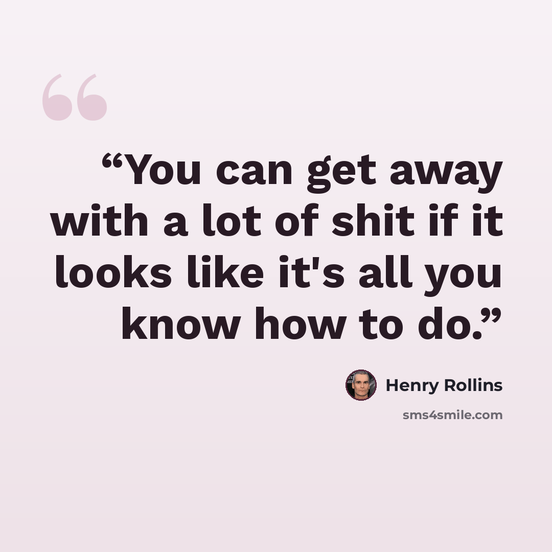 “You can get away with a lot of shit if it looks like it's all you know how to do.” quote by henry rollins