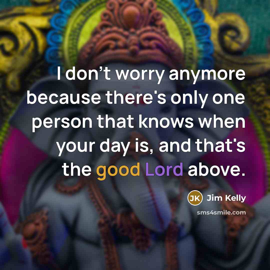 “I don't worry anymore because there's only one person that knows when your day is, and that's the good Lord above.” quote by Jim Kelly