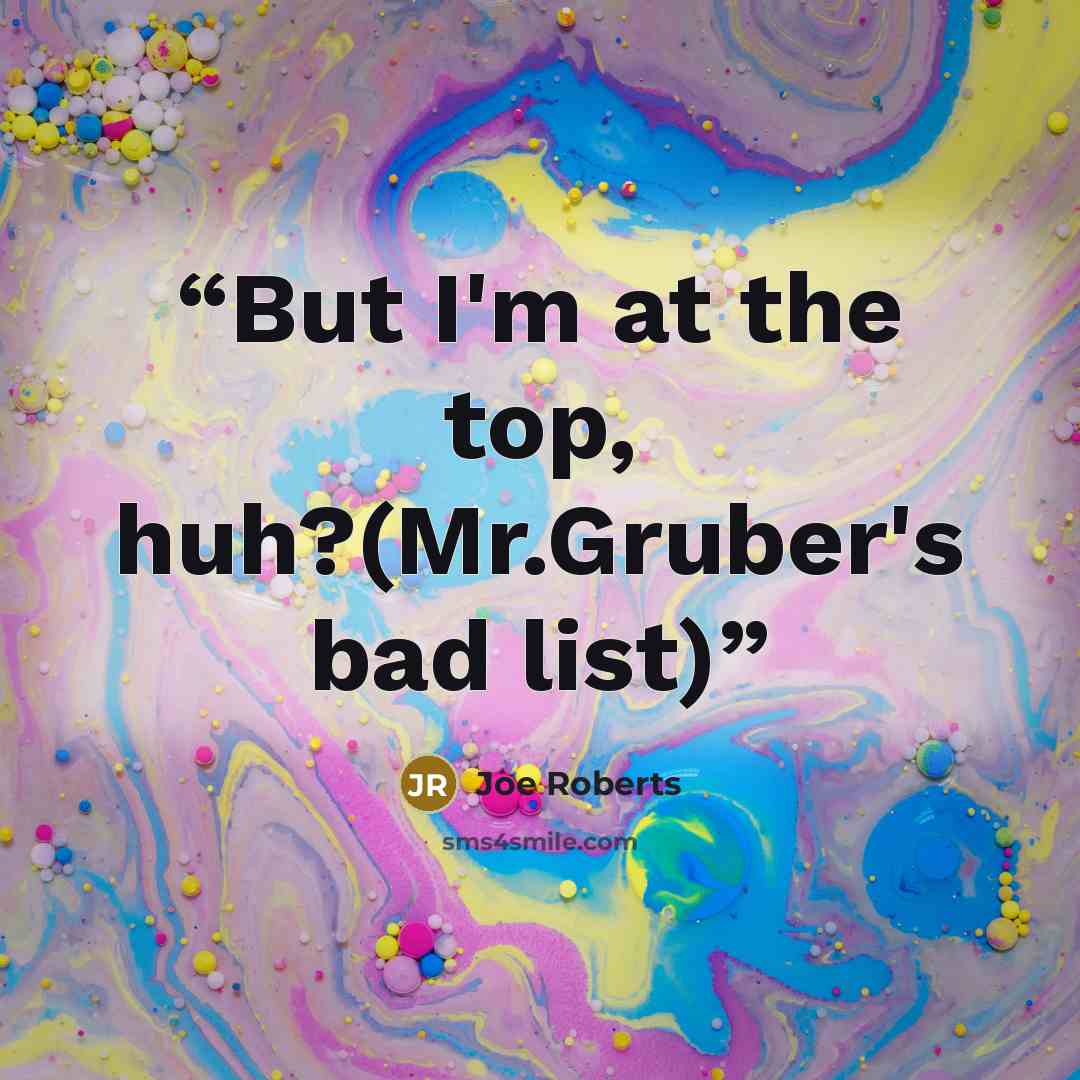 “But I'm at the top, huh?(Mr.Gruber's bad list)” quote by Joe Roberts