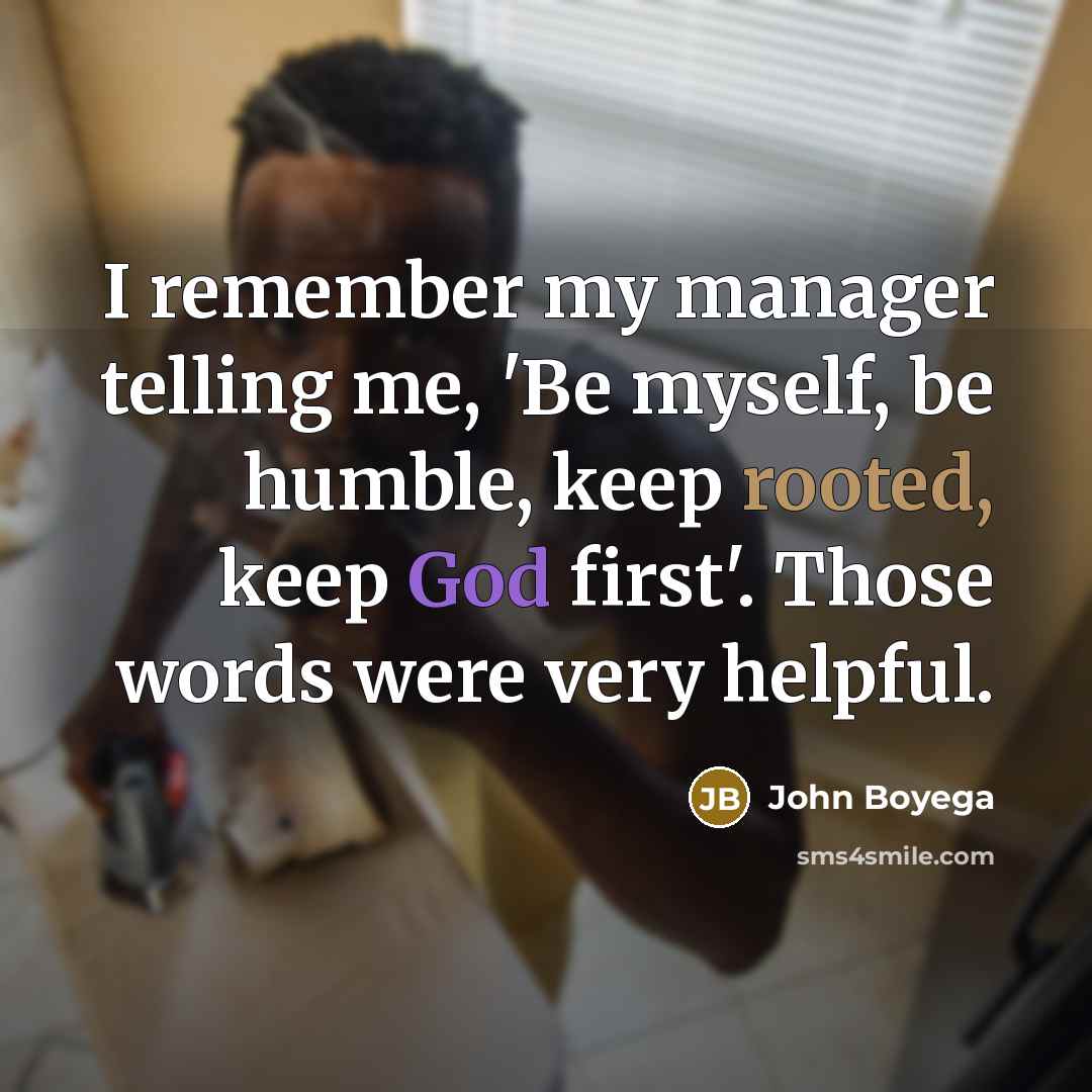 “I remember my manager telling me, 'Be myself, be humble, keep rooted, keep God first'. Those words were very helpful.” quote by John Boyega