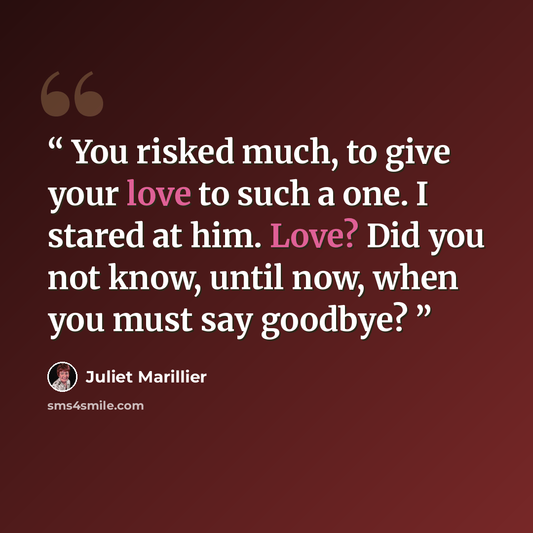 “You risked much, to give your love to such a one. I stared at him. Love? Did you not know, until now, when you must say goodbye?” quote by Juliet Marillier