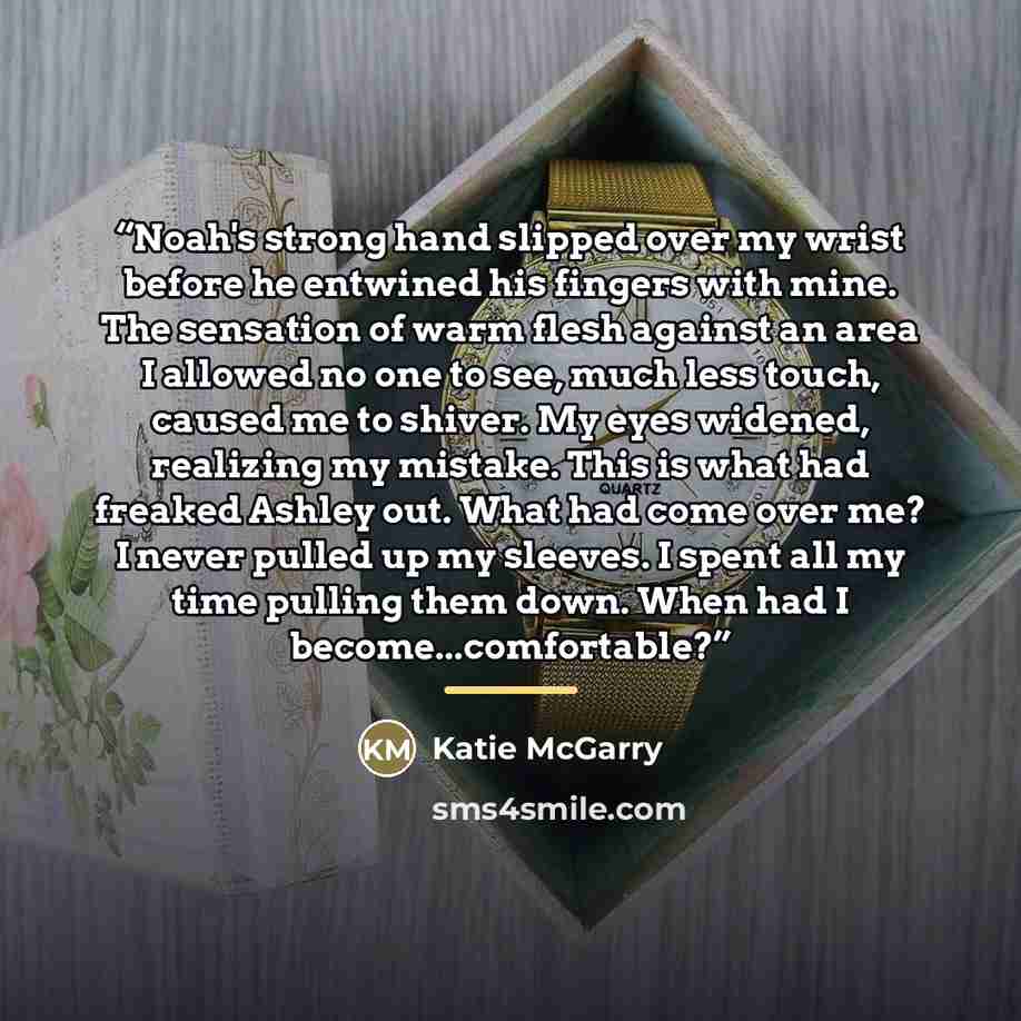 “Noah's strong hand slipped over my wrist before he entwined his fingers with mine. The sensation of warm flesh against an area I allowed no one to see, much less touch, caused me to shiver. My eyes widened, realizing my mistake. This is what had freaked Ashley out. What had come over me? I never…” quote by Katie McGarry