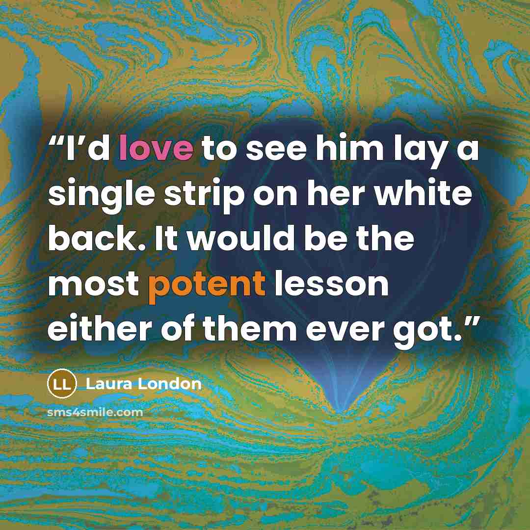 “I’d love to see him lay a single strip on her white back. It would be the most potent lesson either of them ever got.” quote by Laura London