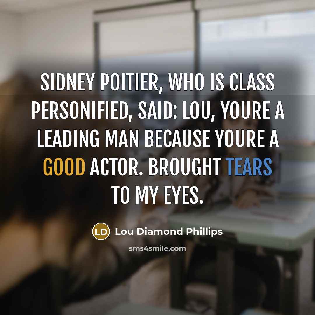 “Sidney Poitier, who is class personified, said: Lou, youre a leading man because youre a good actor. Brought tears to my eyes.” quote by Lou Diamond Phillips