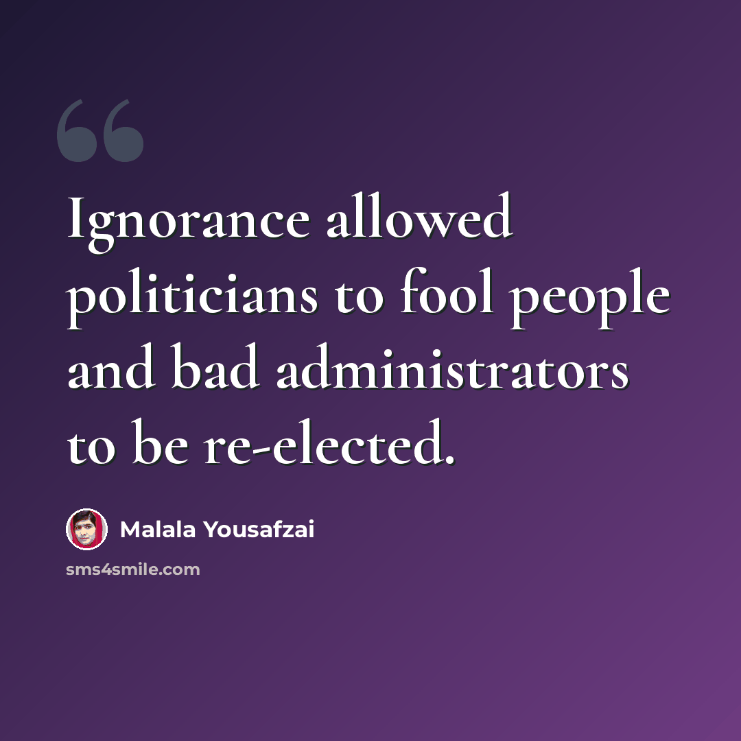 “Ignorance allowed politicians to fool people and bad administrators to be re-elected.” quote by Malala Yousafzai