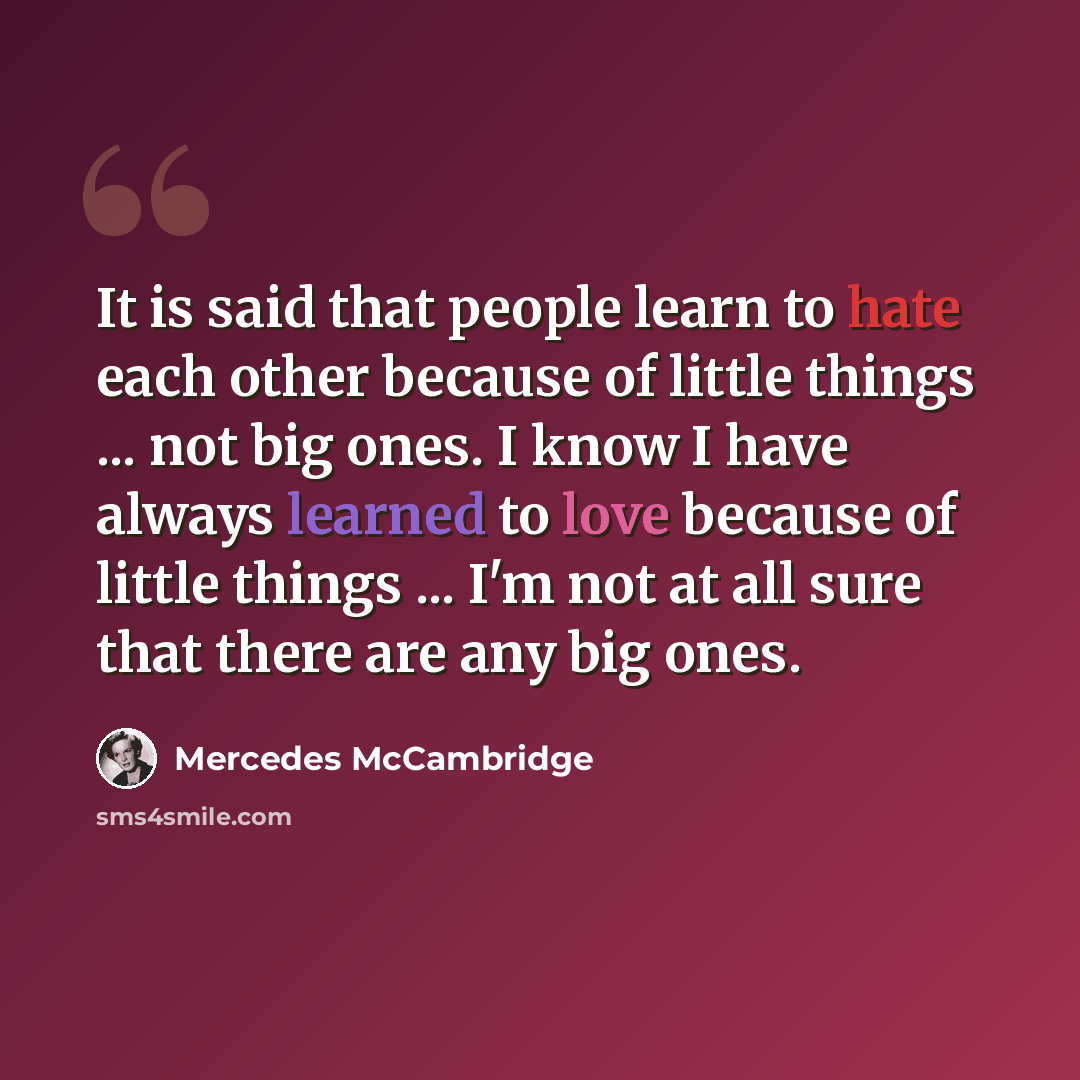 “It is said that people learn to hate each other because of little things ... not big ones. I know I have always learned to love because of little things ... I'm not at all sure that there are any big ones.” quote by Mercedes McCambridge