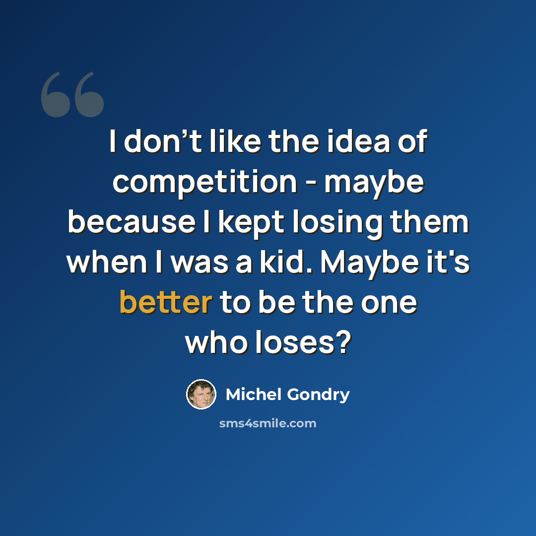 “I don't like the idea of competition - maybe because I kept losing them when I was a kid. Maybe it's better to be the one who loses?” quote by Michel Gondry