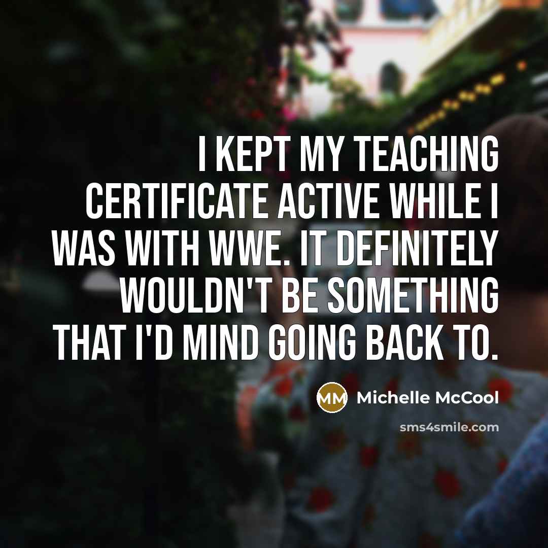 “I kept my teaching certificate active while I was with WWE. It definitely wouldn't be something that I'd mind going back to.” quote by Michelle McCool