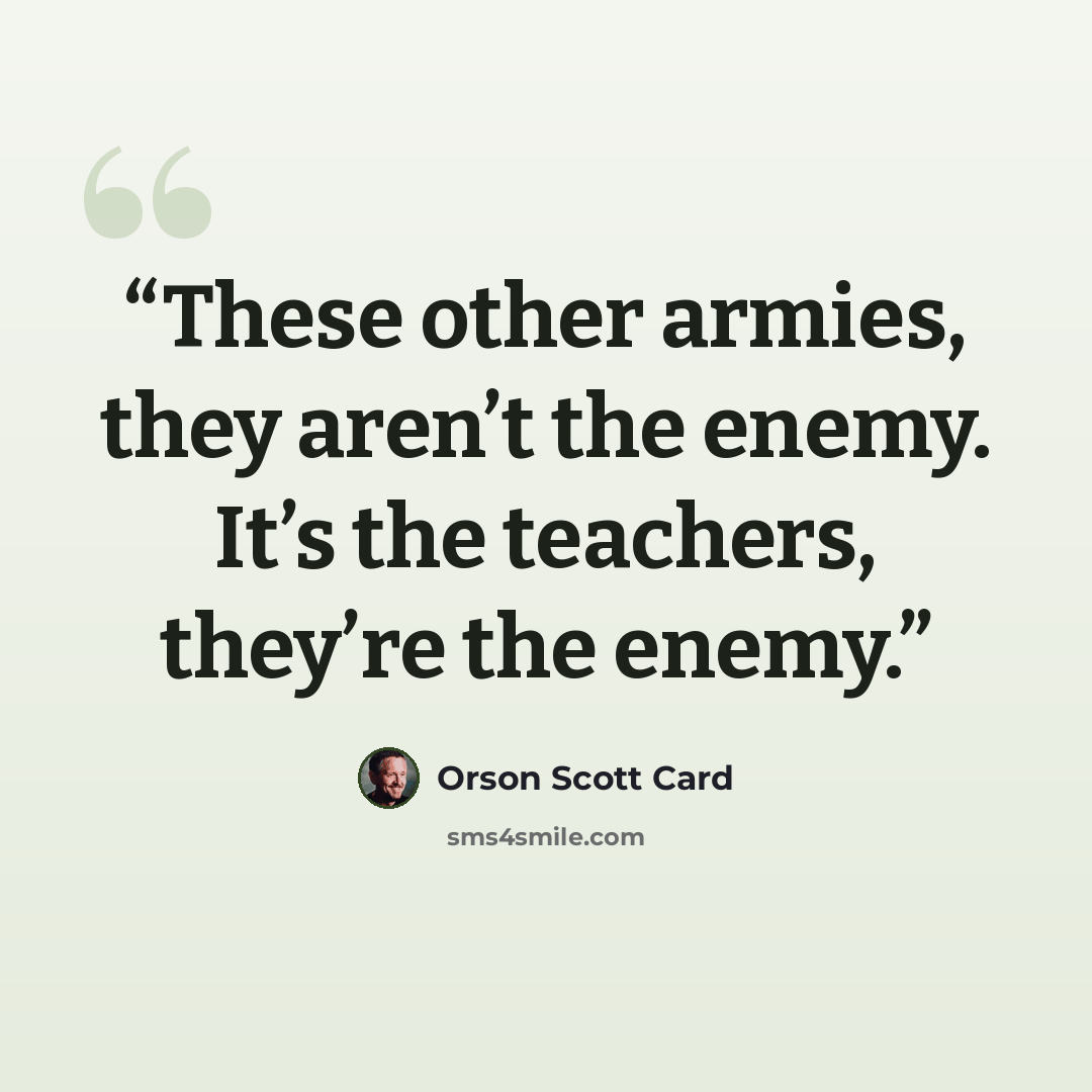 “These other armies, they aren’t the enemy. It’s the teachers, they’re the enemy.” quote by Orson Scott Card