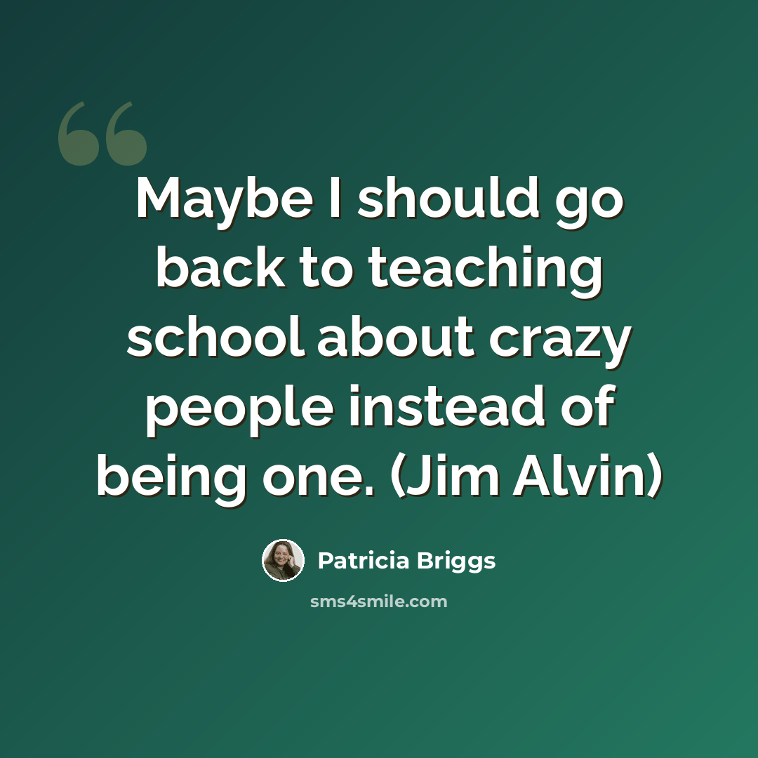 “Maybe I should go back to teaching school about crazy people instead of being one. (Jim Alvin)” quote by Patricia Briggs