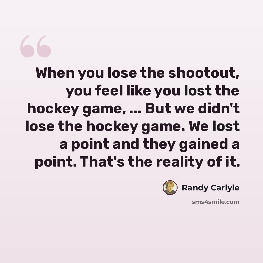“When you lose the shootout, you feel like you lost the hockey game, ... But we didn't lose the hockey game. We lost a point and they gained a point. That's the reality of it.” quote by Randy Carlyle
