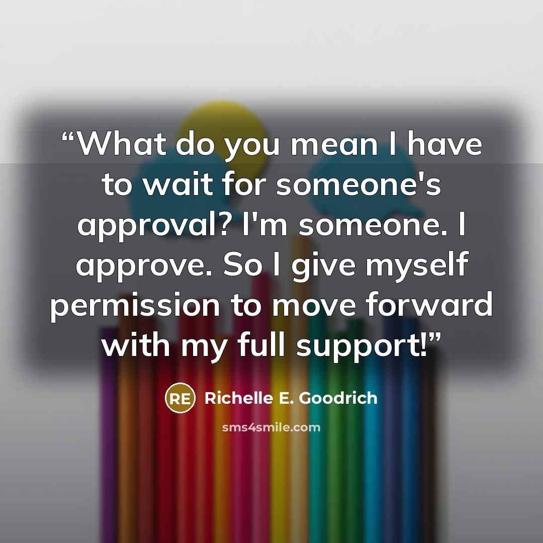 “What do you mean I have to wait for someone's approval? I'm someone. I approve. So I give myself permission to move forward with my full support!” quote by Richelle E. Goodrich