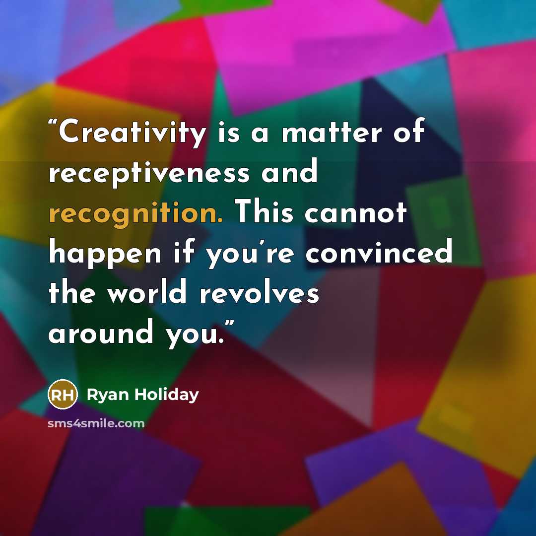 “Creativity is a matter of receptiveness and recognition. This cannot happen if you’re convinced the world revolves around you.” quote by Ryan Holiday