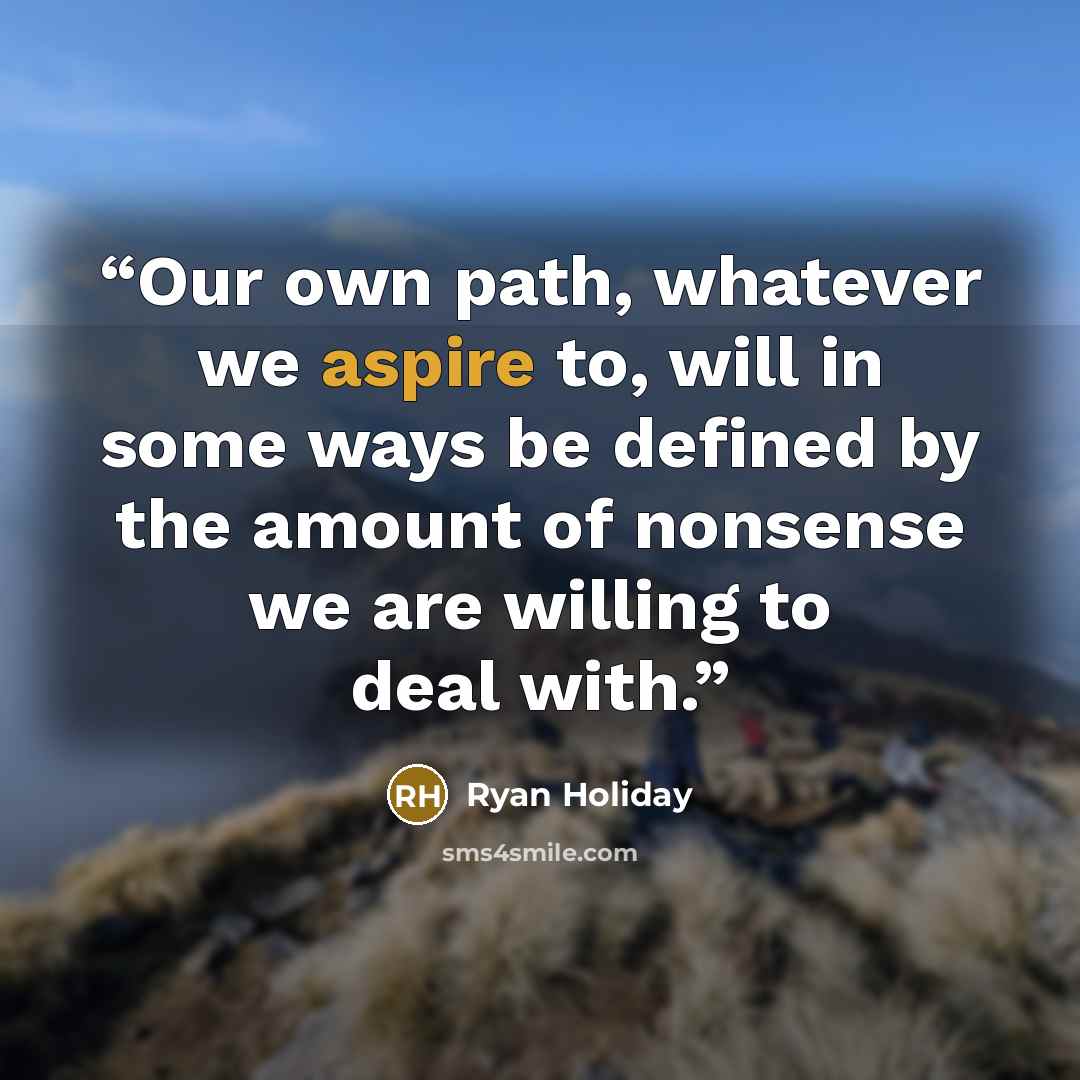 “Our own path, whatever we aspire to, will in some ways be defined by the amount of nonsense we are willing to deal with.” quote by Ryan Holiday