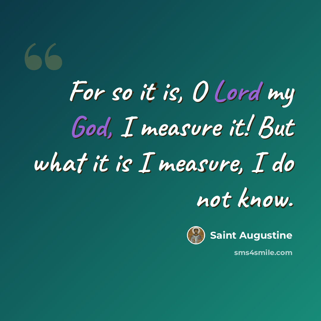 “For so it is, O Lord my God, I measure it! But what it is I measure, I do not know.” quote by Saint Augustine