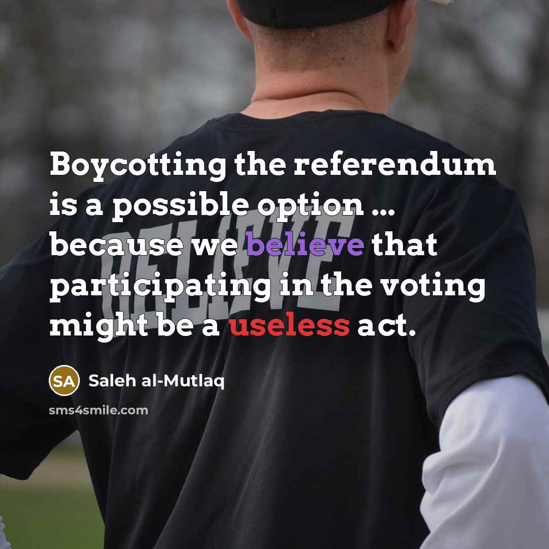 “Boycotting the referendum is a possible option ... because we believe that participating in the voting might be a useless act.” quote by Saleh al-Mutlaq