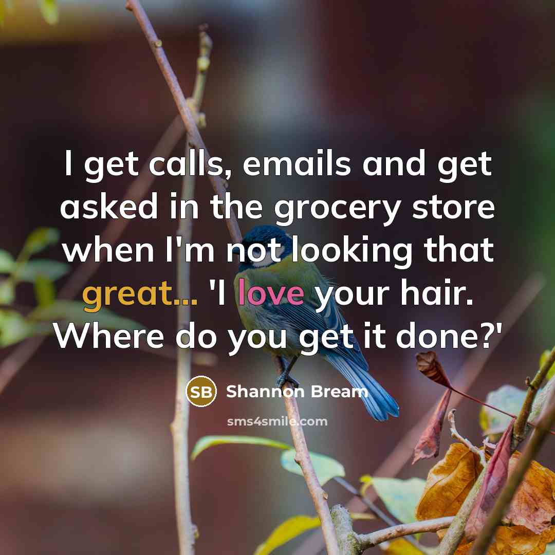 “I get calls, emails and get asked in the grocery store when I'm not looking that great... 'I love your hair. Where do you get it done?'” quote by Shannon Bream