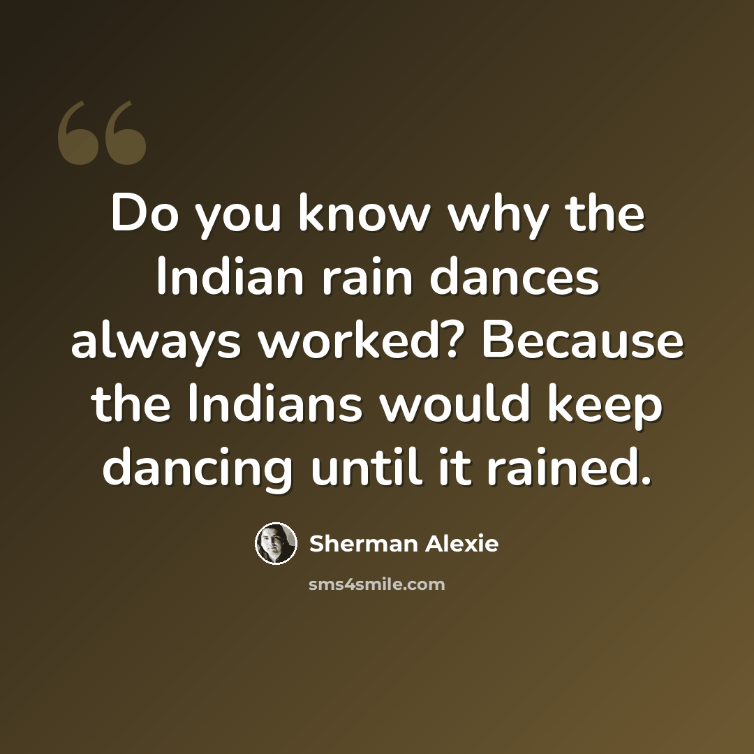 “Do you know why the Indian rain dances always worked? Because the Indians would keep dancing until it rained.” quote by Sherman Alexie