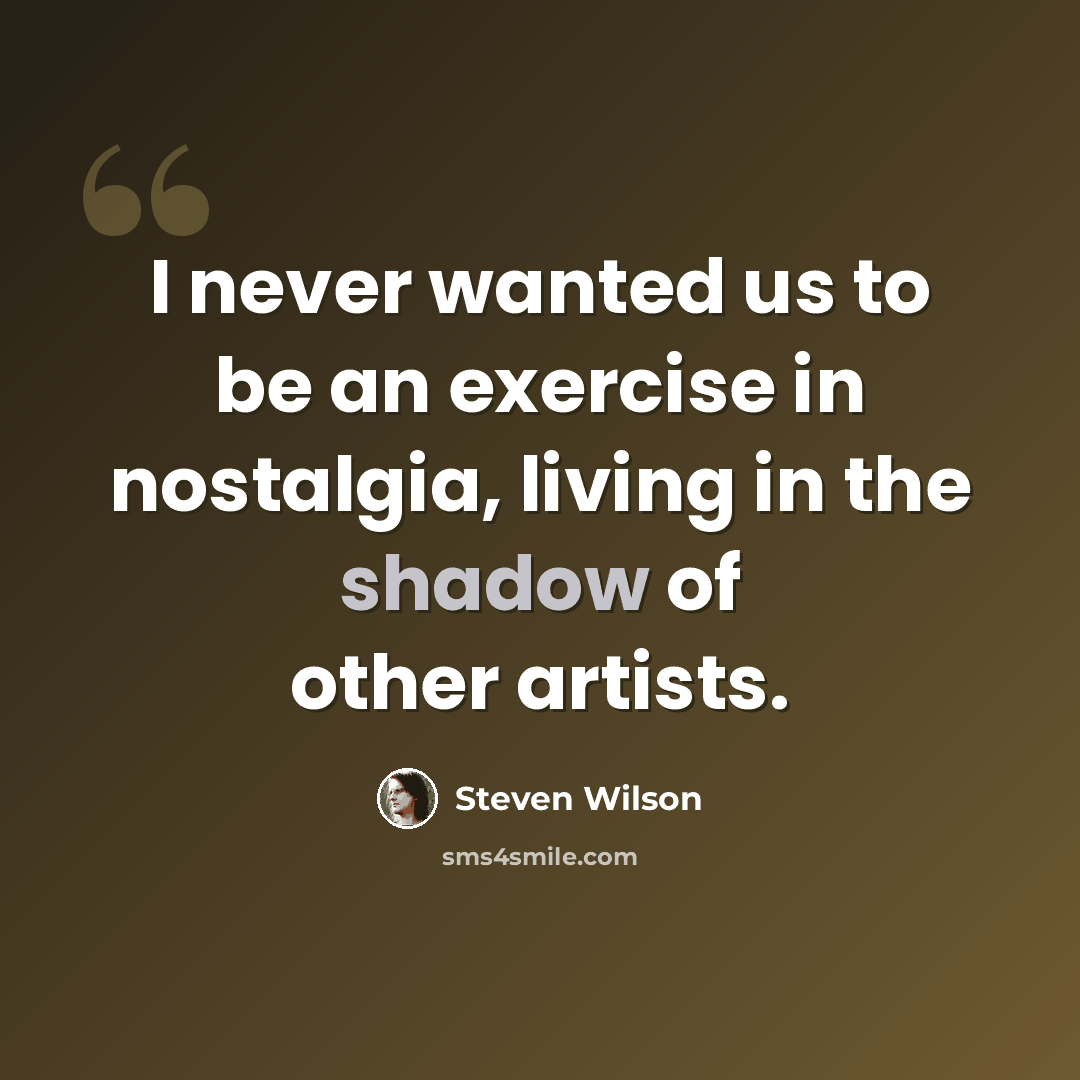 “I never wanted us to be an exercise in nostalgia, living in the shadow of other artists.” quote by Steven Wilson