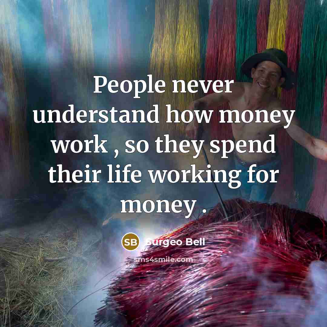 “People never understand how money work , so they spend their life working for money .” quote by Surgeo Bell