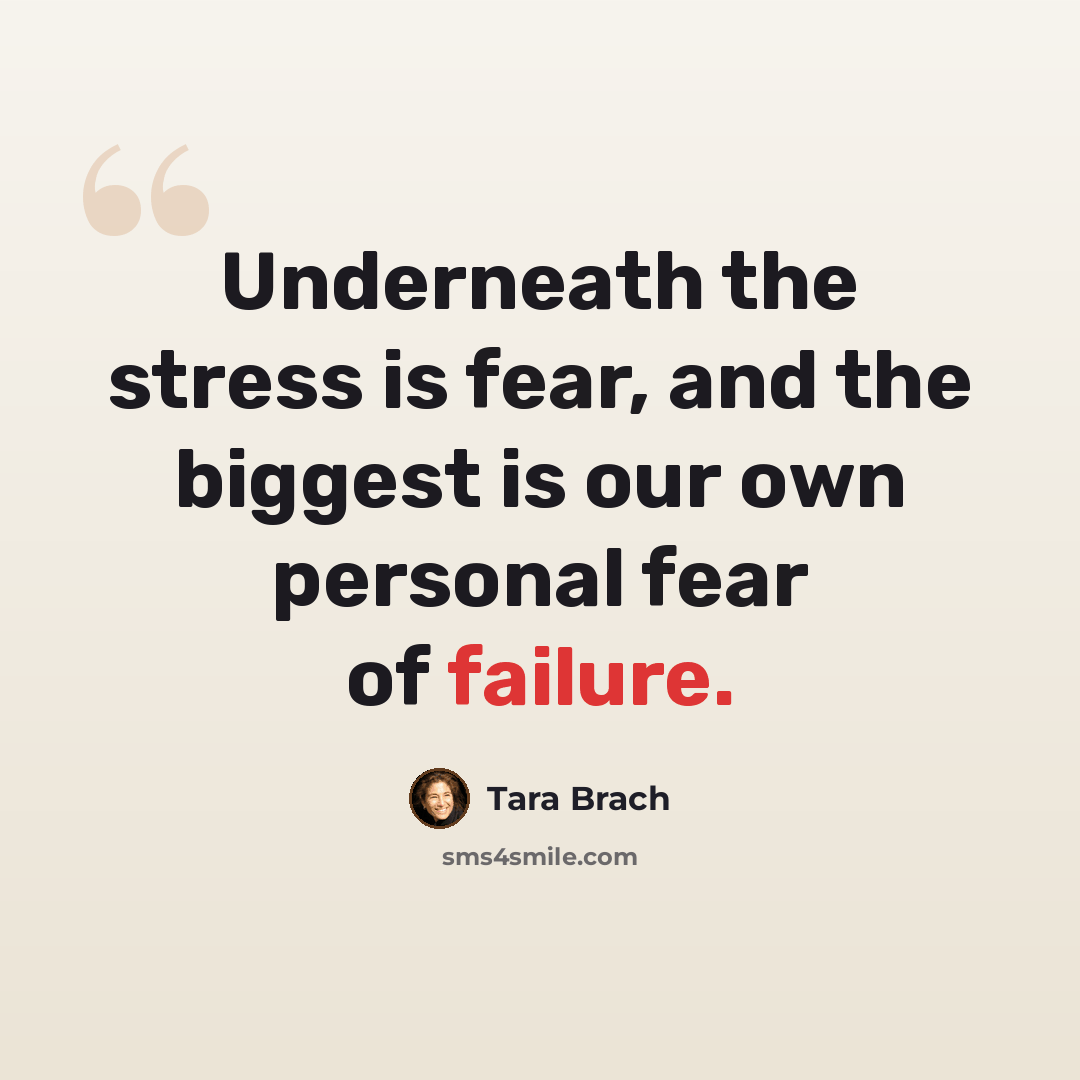 “Underneath the stress is fear, and the biggest is our own personal fear of failure.” quote by Tara Brach