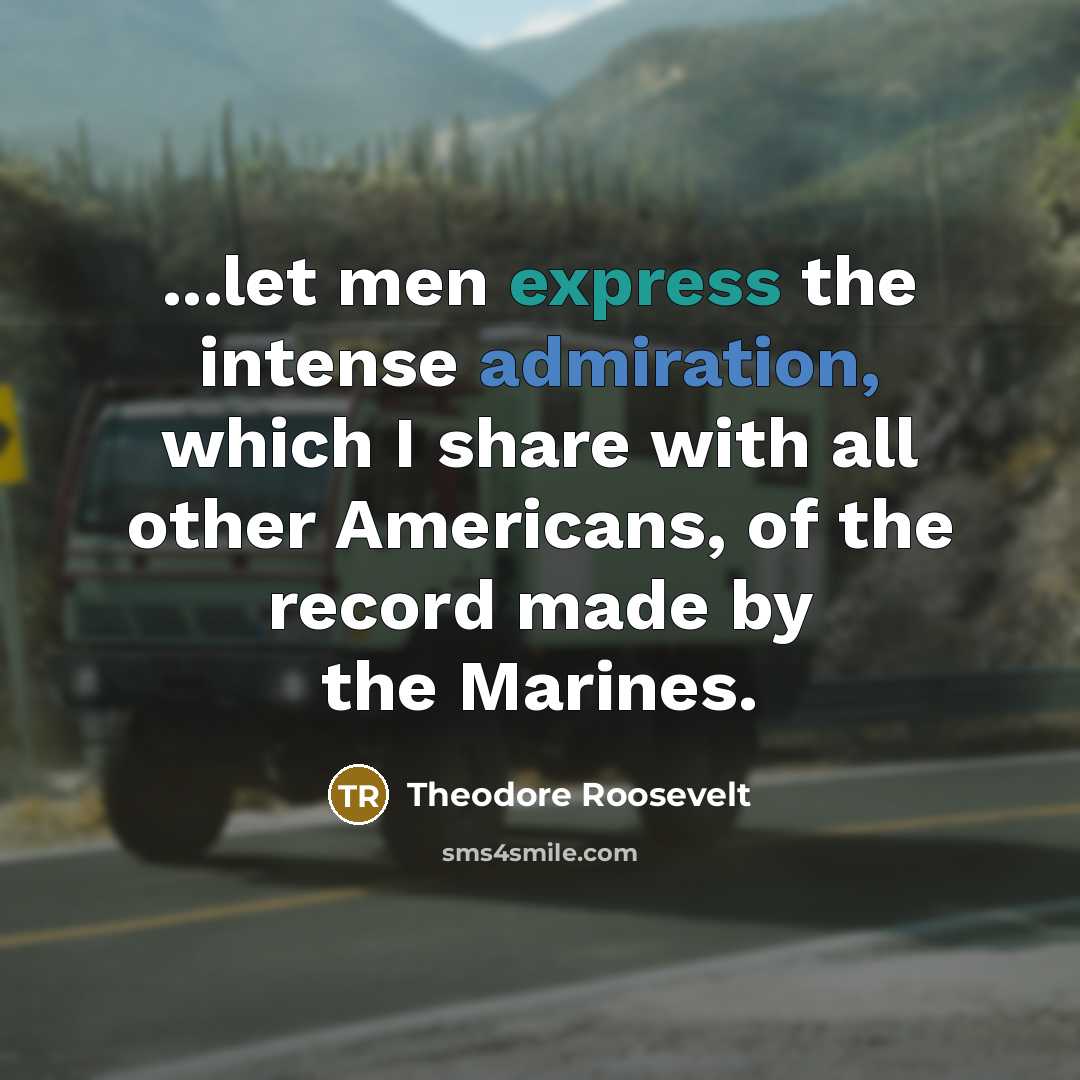 “...let men express the intense admiration, which I share with all other Americans, of the record made by the Marines.” quote by Theodore Roosevelt