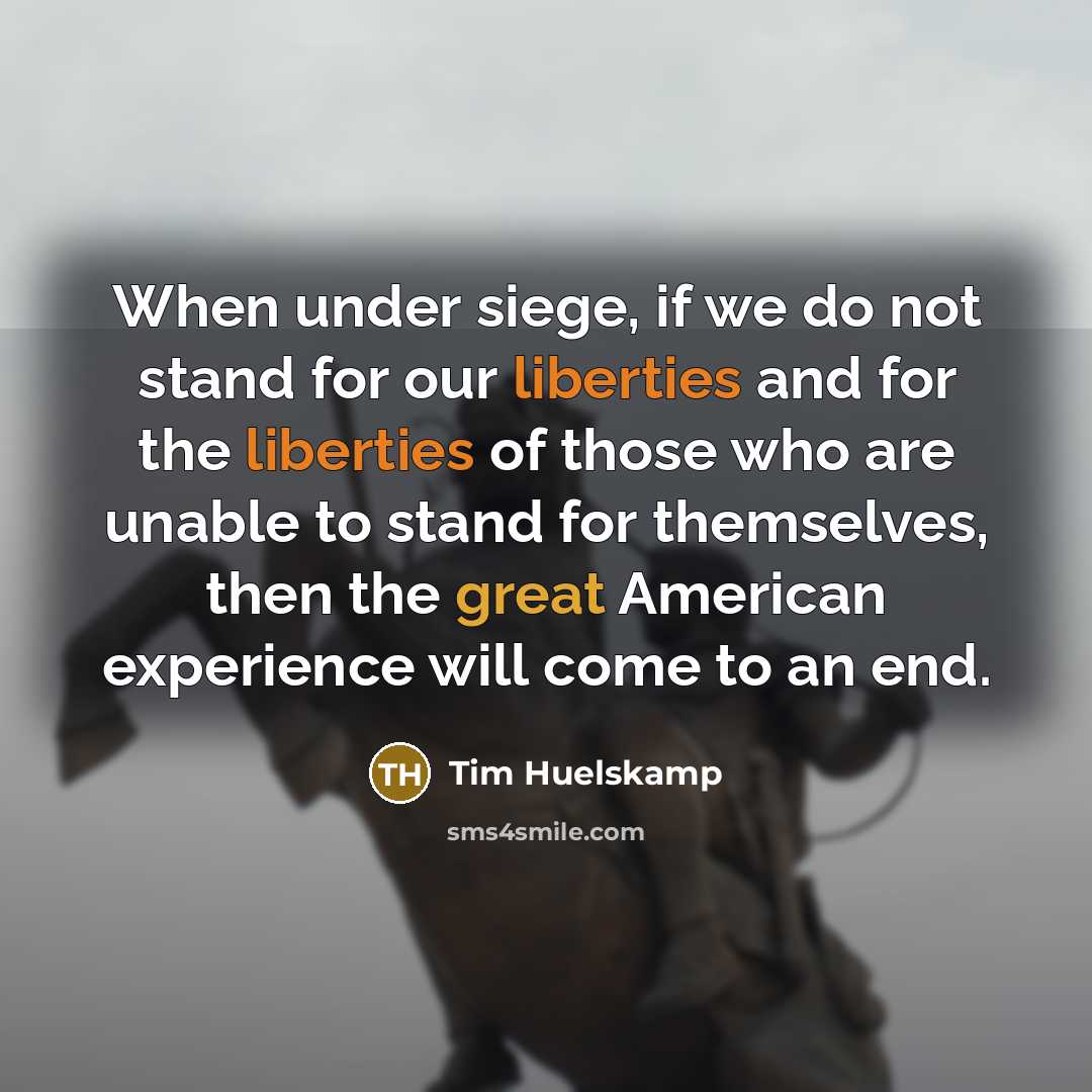 “When under siege, if we do not stand for our liberties and for the liberties of those who are unable to stand for themselves, then the great American experience will come to an end.” quote by Tim Huelskamp
