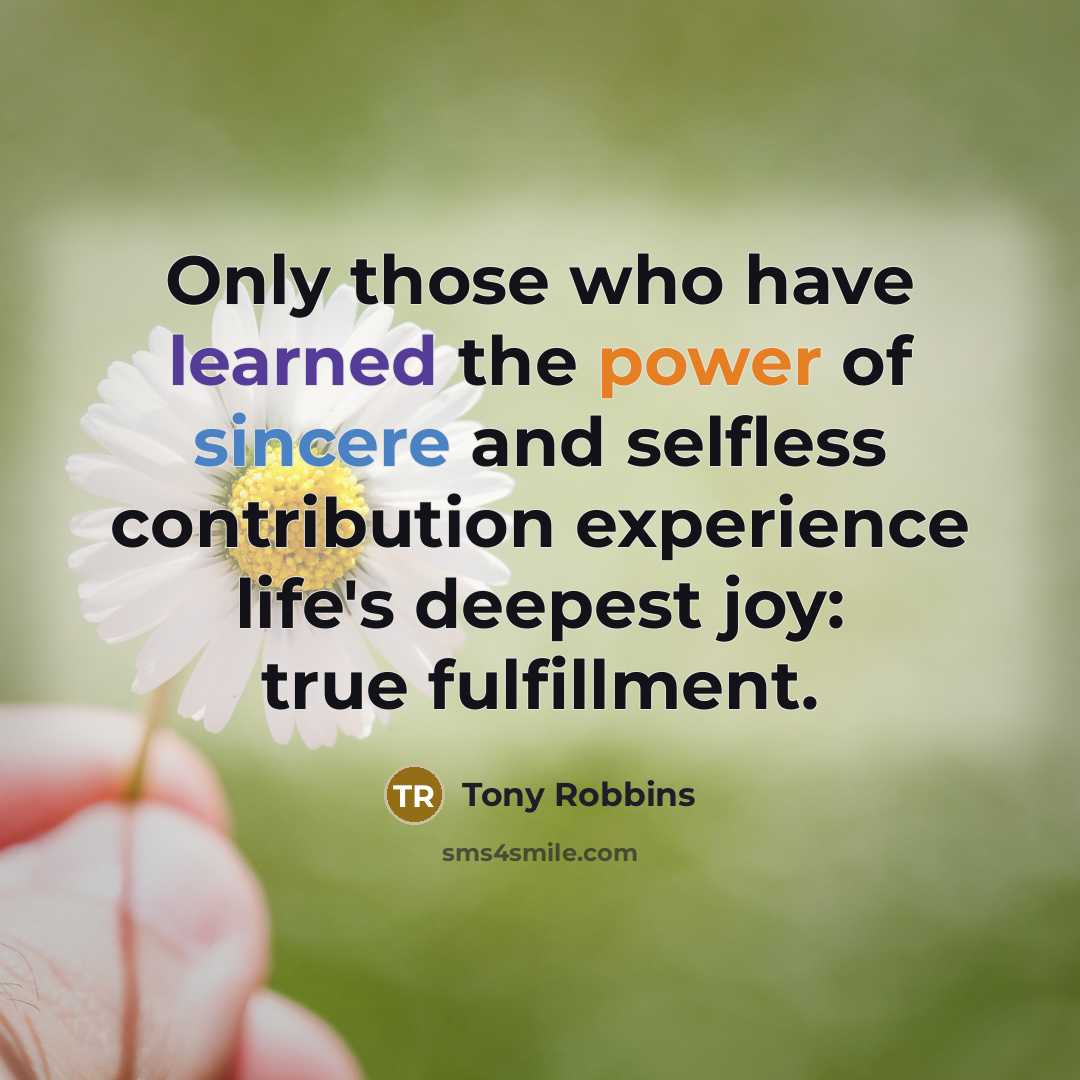 “Only those who have learned the power of sincere and selfless contribution experience life's deepest joy: true fulfillment.” quote by Tony Robbins