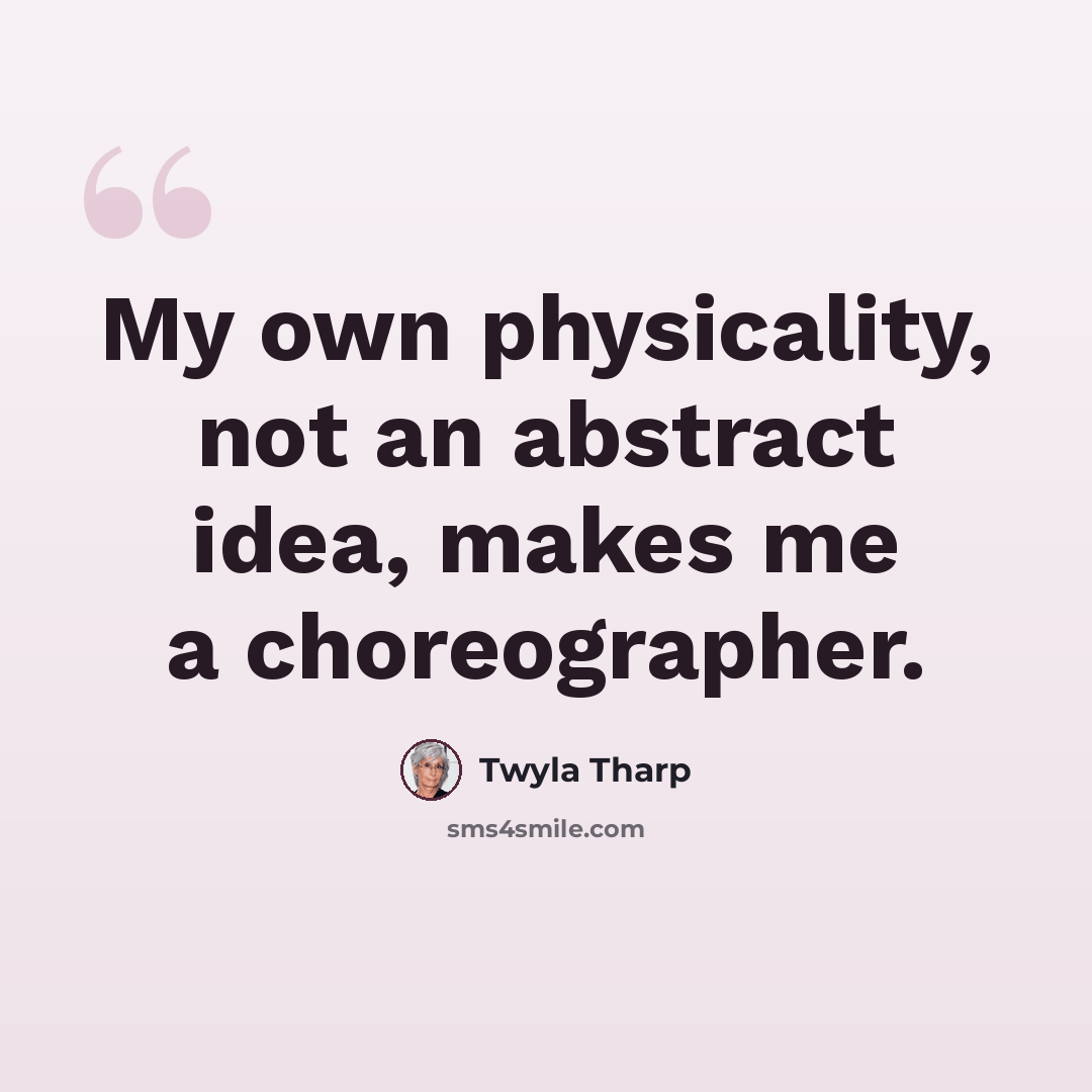 “My own physicality, not an abstract idea, makes me a choreographer.” quote by Twyla Tharp