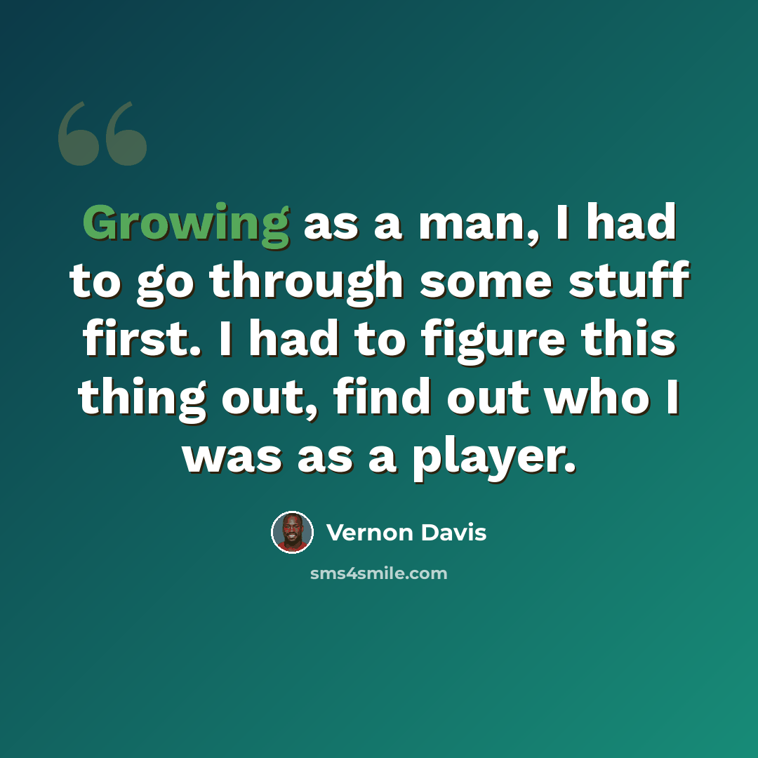 “Growing as a man, I had to go through some stuff first. I had to figure this thing out, find out who I was as a player.” quote by Vernon Davis