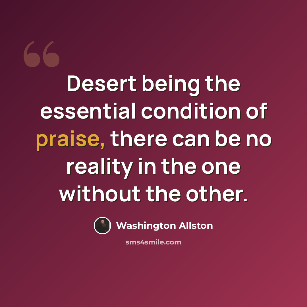 “Desert being the essential condition of praise, there can be no reality in the one without the other.” quote by Washington Allston