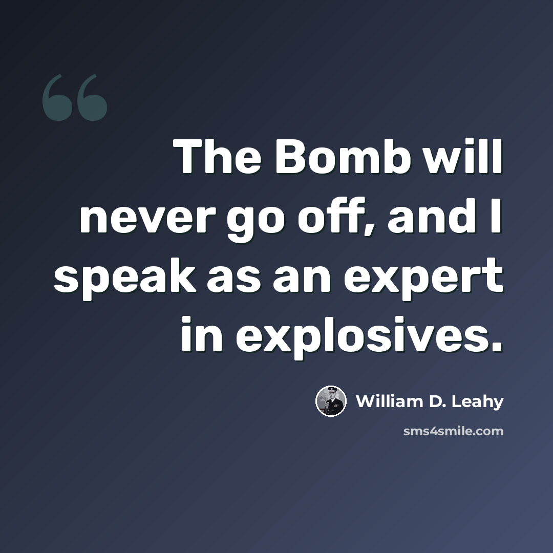 “The Bomb will never go off, and I speak as an expert in explosives.” quote by William D. Leahy